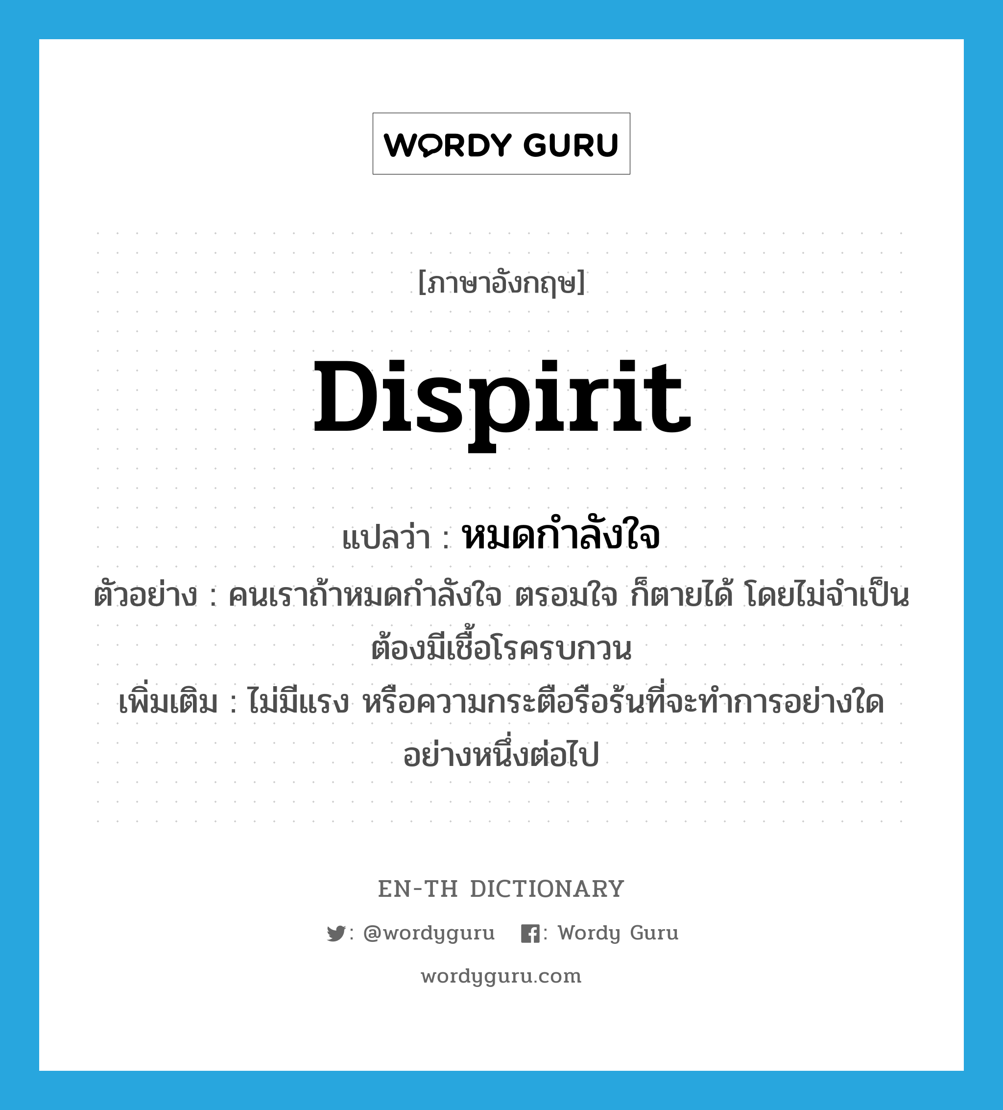 dispirit แปลว่า?, คำศัพท์ภาษาอังกฤษ dispirit แปลว่า หมดกำลังใจ ประเภท V ตัวอย่าง คนเราถ้าหมดกำลังใจ ตรอมใจ ก็ตายได้ โดยไม่จำเป็นต้องมีเชื้อโรครบกวน เพิ่มเติม ไม่มีแรง หรือความกระตือรือร้นที่จะทำการอย่างใดอย่างหนึ่งต่อไป หมวด V