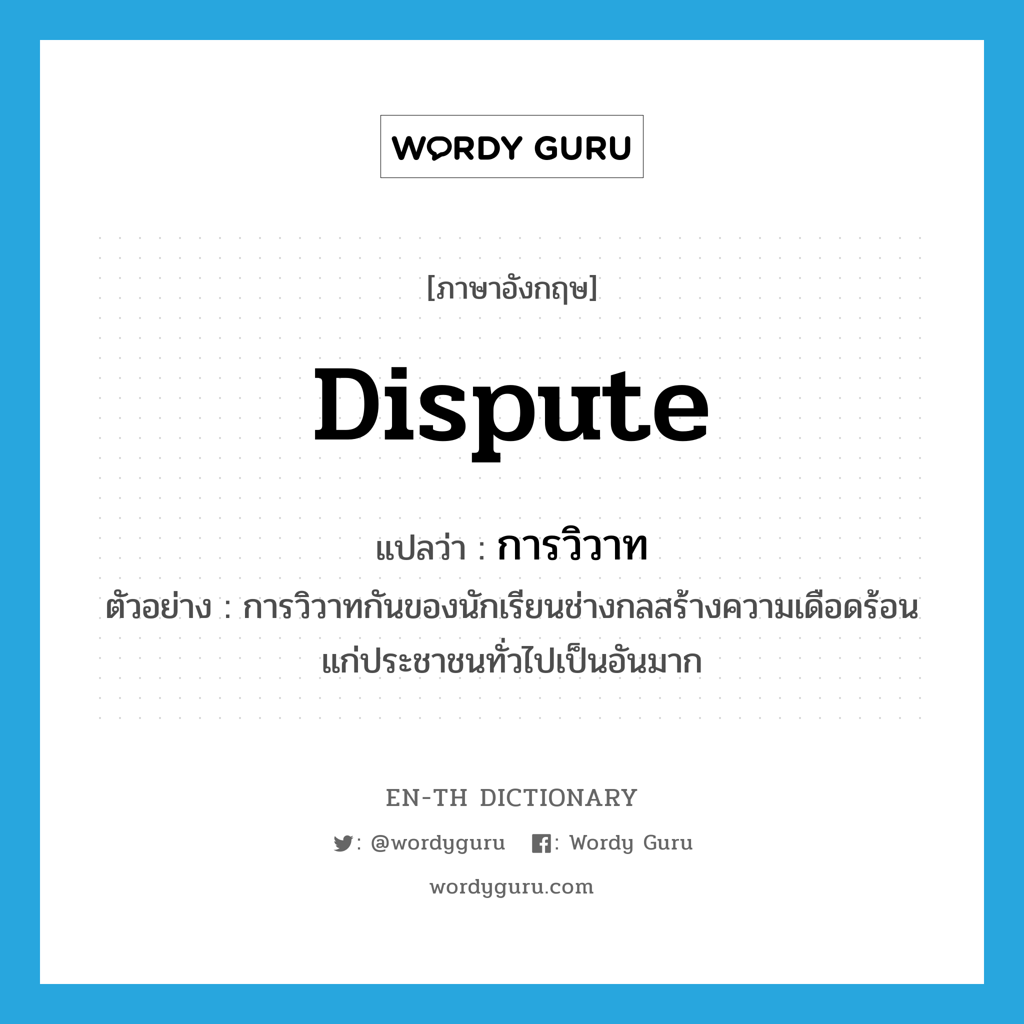 dispute แปลว่า?, คำศัพท์ภาษาอังกฤษ dispute แปลว่า การวิวาท ประเภท N ตัวอย่าง การวิวาทกันของนักเรียนช่างกลสร้างความเดือดร้อนแก่ประชาชนทั่วไปเป็นอันมาก หมวด N