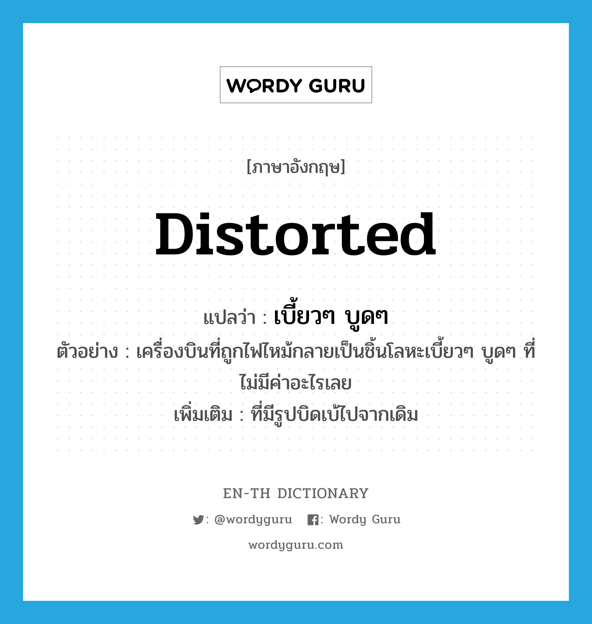 distorted แปลว่า?, คำศัพท์ภาษาอังกฤษ distorted แปลว่า เบี้ยวๆ บูดๆ ประเภท ADJ ตัวอย่าง เครื่องบินที่ถูกไฟไหม้กลายเป็นชิ้นโลหะเบี้ยวๆ บูดๆ ที่ไม่มีค่าอะไรเลย เพิ่มเติม ที่มีรูปบิดเบ้ไปจากเดิม หมวด ADJ