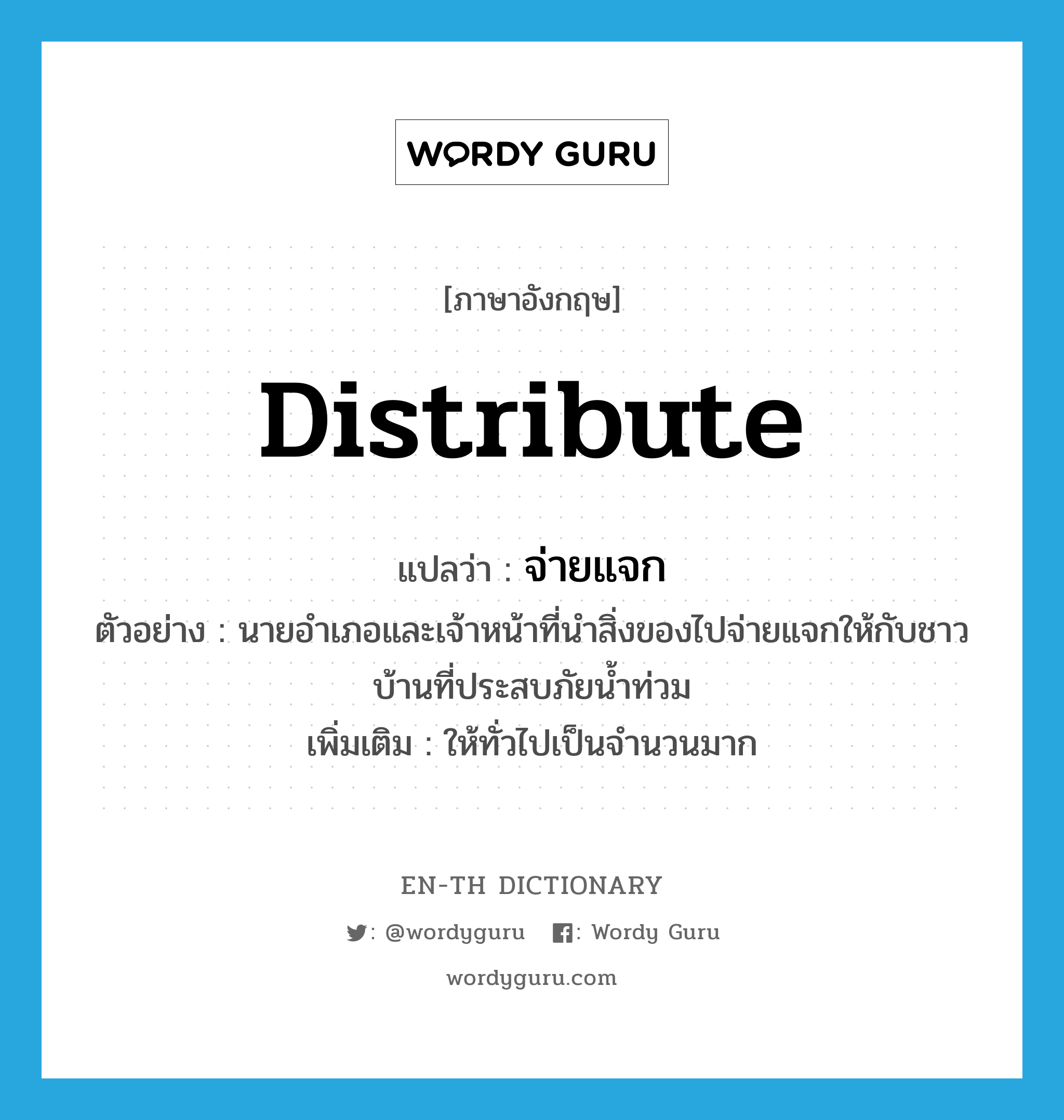 distribute แปลว่า?, คำศัพท์ภาษาอังกฤษ distribute แปลว่า จ่ายแจก ประเภท V ตัวอย่าง นายอำเภอและเจ้าหน้าที่นำสิ่งของไปจ่ายแจกให้กับชาวบ้านที่ประสบภัยน้ำท่วม เพิ่มเติม ให้ทั่วไปเป็นจำนวนมาก หมวด V