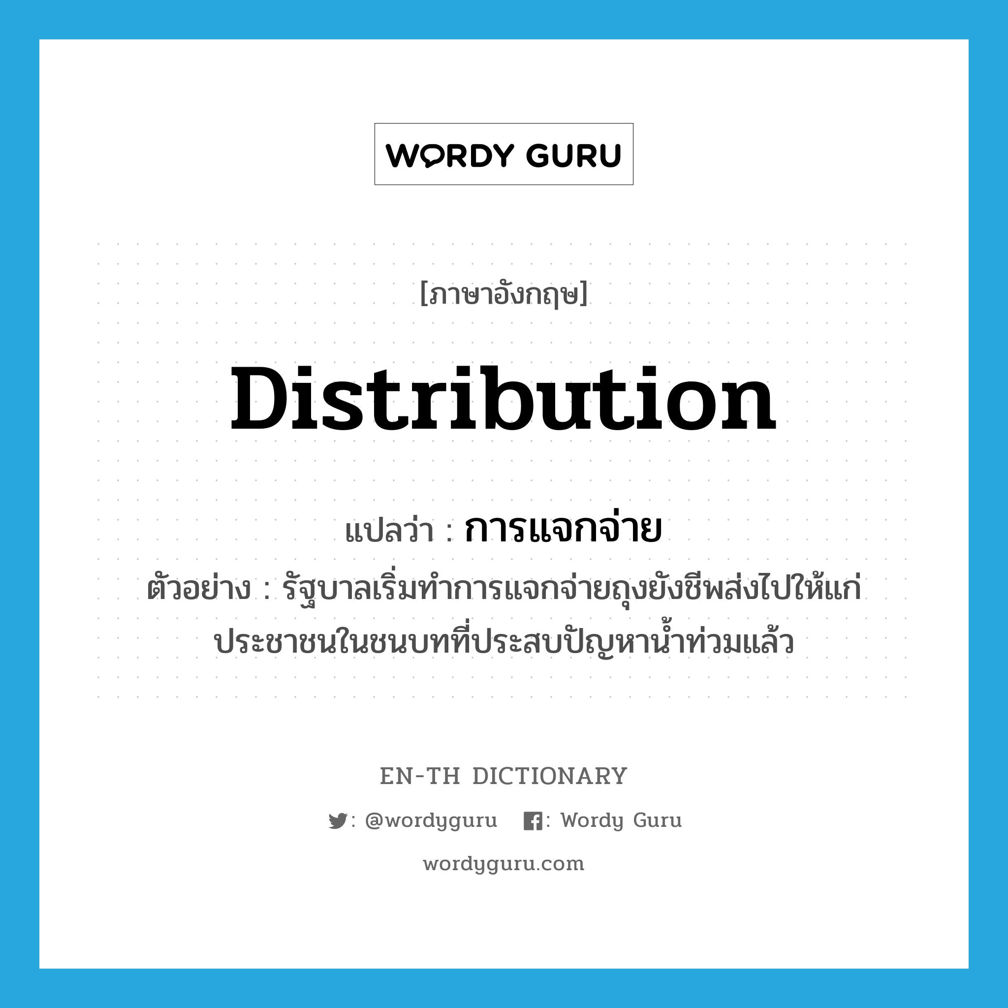 distribution แปลว่า?, คำศัพท์ภาษาอังกฤษ distribution แปลว่า การแจกจ่าย ประเภท N ตัวอย่าง รัฐบาลเริ่มทำการแจกจ่ายถุงยังชีพส่งไปให้แก่ประชาชนในชนบทที่ประสบปัญหาน้ำท่วมแล้ว หมวด N