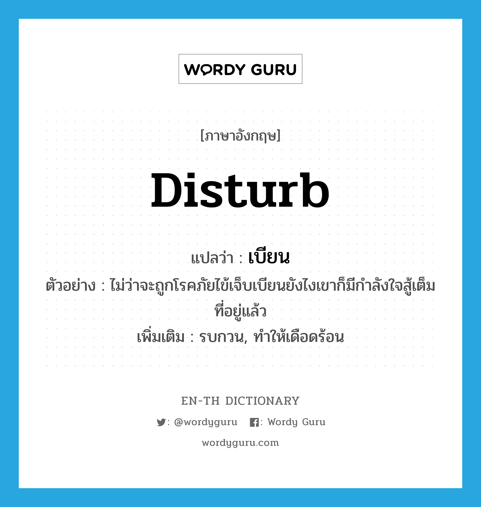 disturb แปลว่า?, คำศัพท์ภาษาอังกฤษ disturb แปลว่า เบียน ประเภท V ตัวอย่าง ไม่ว่าจะถูกโรคภัยไข้เจ็บเบียนยังไงเขาก็มีกำลังใจสู้เต็มที่อยู่แล้ว เพิ่มเติม รบกวน, ทำให้เดือดร้อน หมวด V