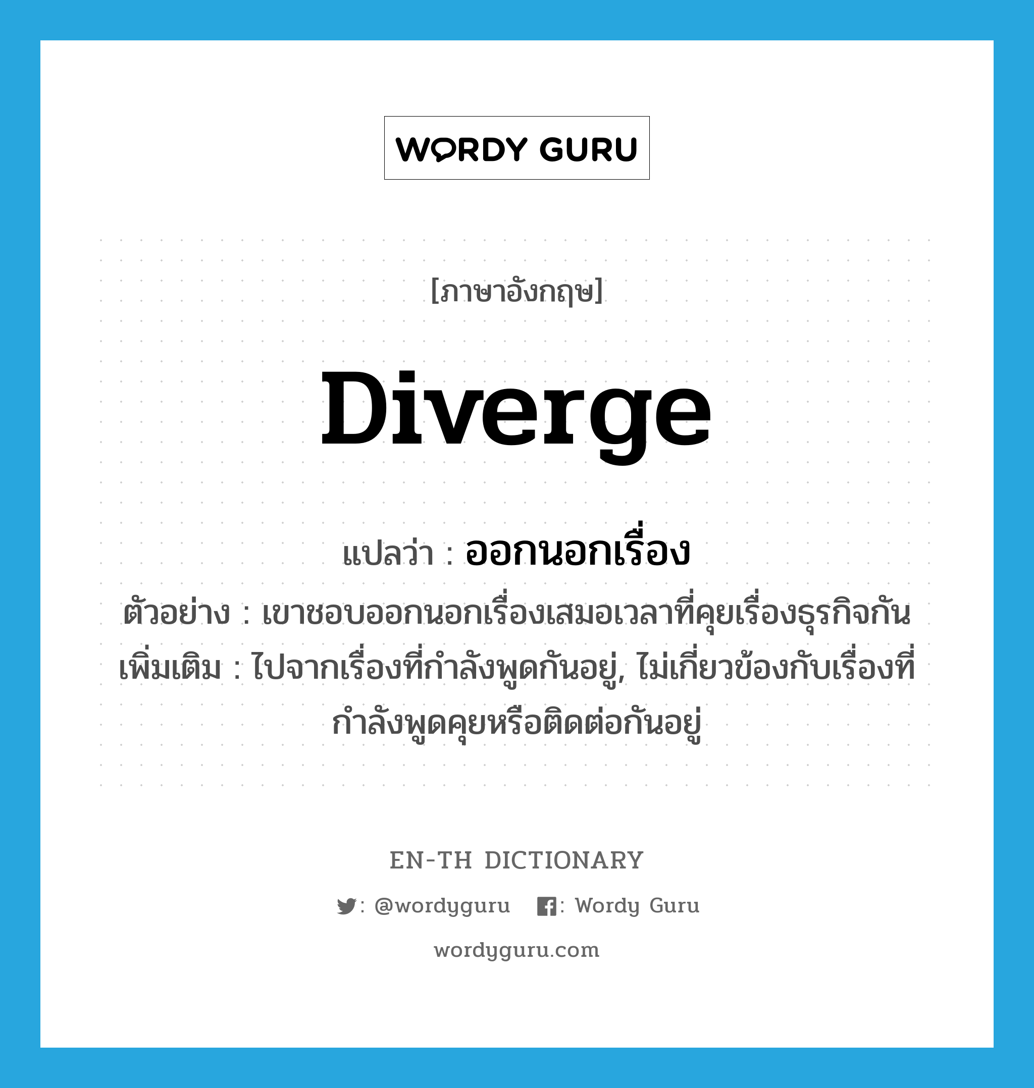 diverge แปลว่า?, คำศัพท์ภาษาอังกฤษ diverge แปลว่า ออกนอกเรื่อง ประเภท V ตัวอย่าง เขาชอบออกนอกเรื่องเสมอเวลาที่คุยเรื่องธุรกิจกัน เพิ่มเติม ไปจากเรื่องที่กำลังพูดกันอยู่, ไม่เกี่ยวข้องกับเรื่องที่กำลังพูดคุยหรือติดต่อกันอยู่ หมวด V