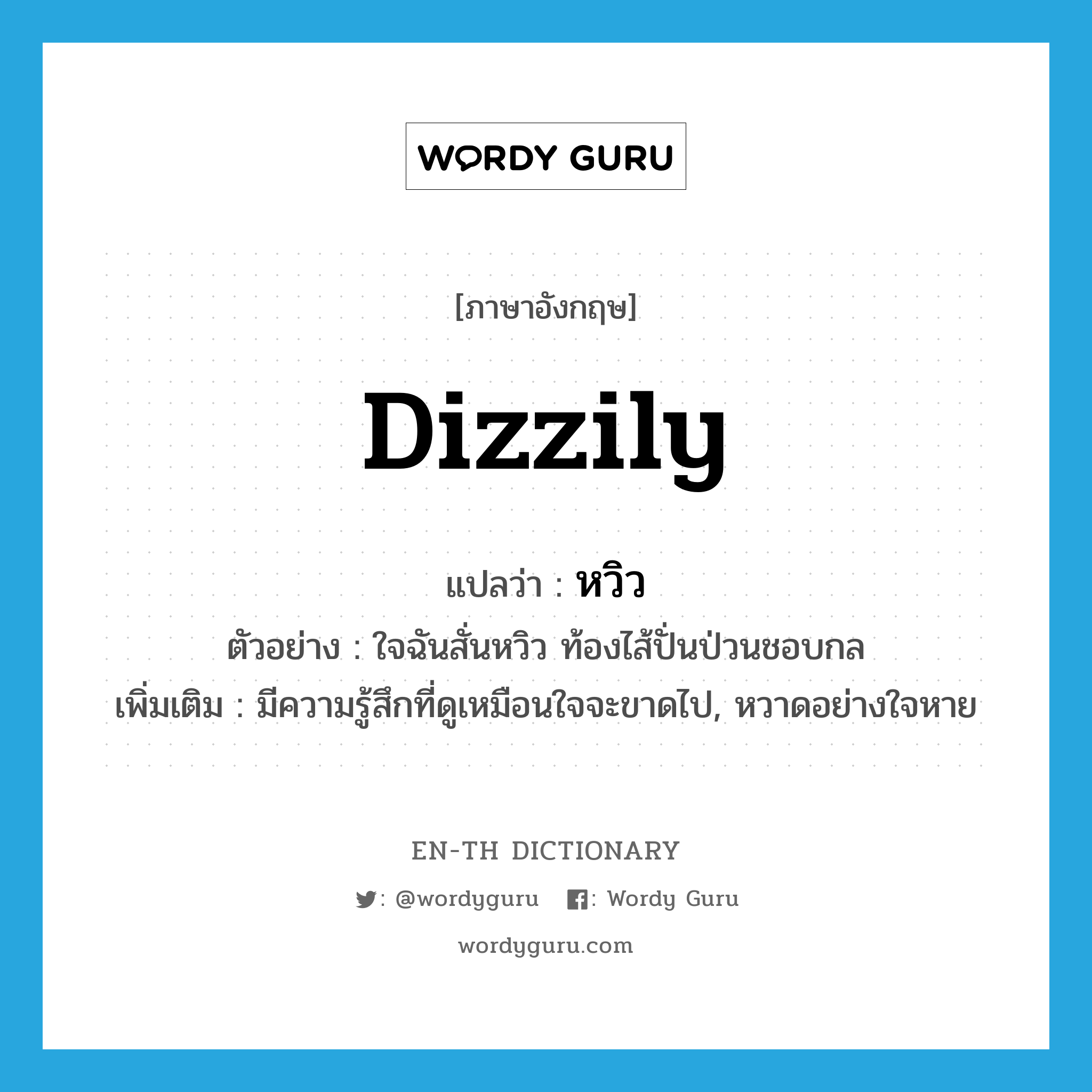 dizzily แปลว่า?, คำศัพท์ภาษาอังกฤษ dizzily แปลว่า หวิว ประเภท ADV ตัวอย่าง ใจฉันสั่นหวิว ท้องไส้ปั่นป่วนชอบกล เพิ่มเติม มีความรู้สึกที่ดูเหมือนใจจะขาดไป, หวาดอย่างใจหาย หมวด ADV