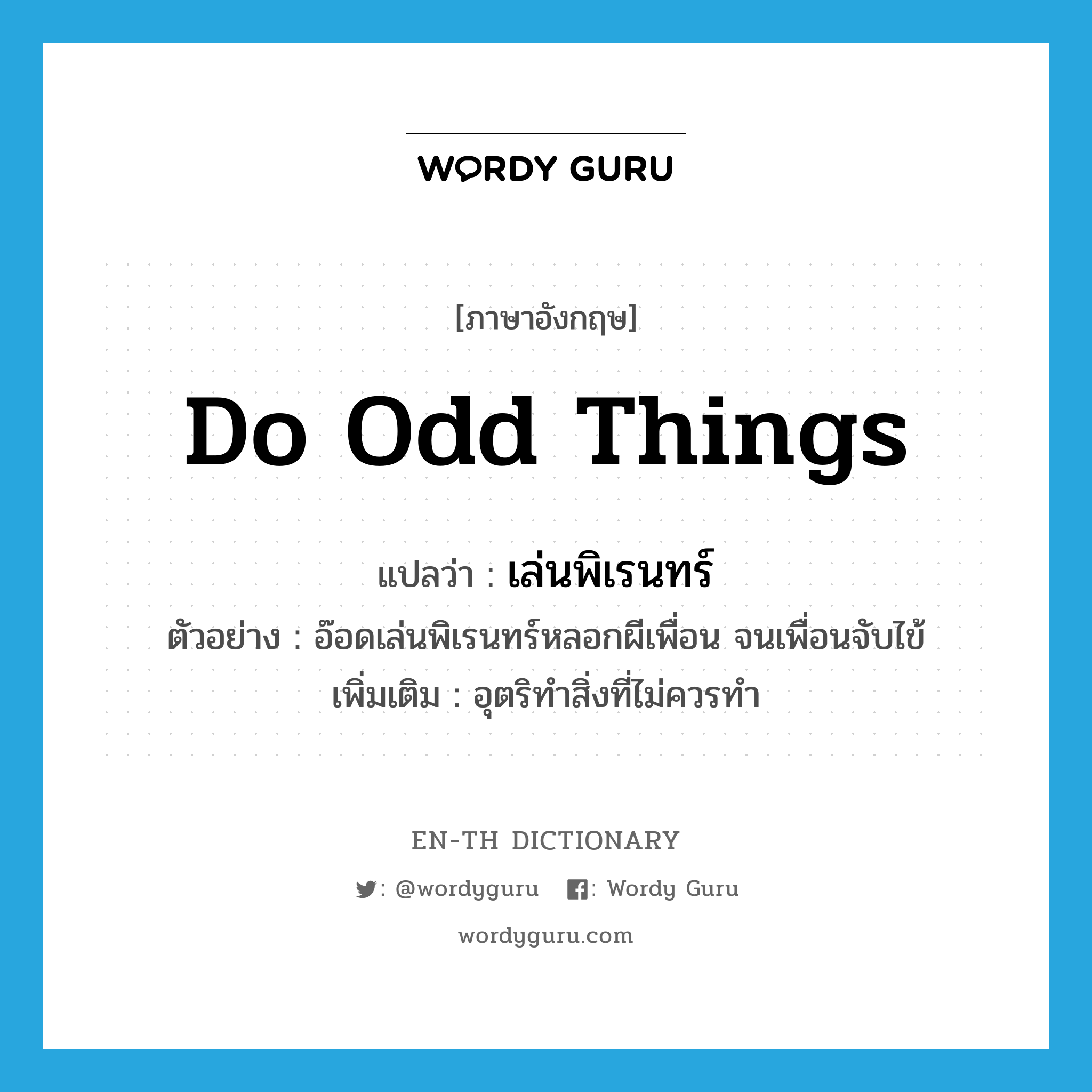 do odd things แปลว่า?, คำศัพท์ภาษาอังกฤษ do odd things แปลว่า เล่นพิเรนทร์ ประเภท V ตัวอย่าง อ๊อดเล่นพิเรนทร์หลอกผีเพื่อน จนเพื่อนจับไข้ เพิ่มเติม อุตริทำสิ่งที่ไม่ควรทำ หมวด V