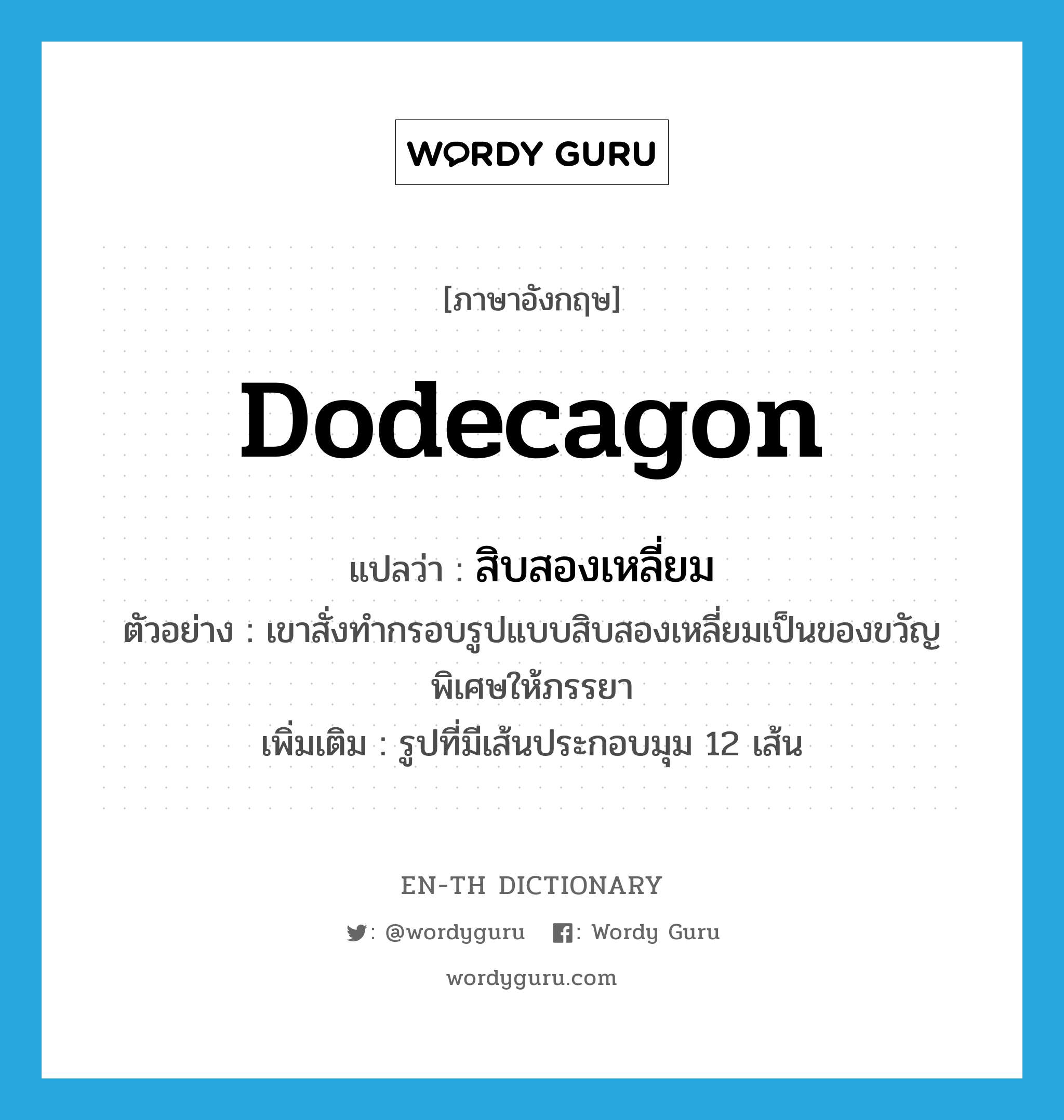 dodecagon แปลว่า?, คำศัพท์ภาษาอังกฤษ dodecagon แปลว่า สิบสองเหลี่ยม ประเภท N ตัวอย่าง เขาสั่งทำกรอบรูปแบบสิบสองเหลี่ยมเป็นของขวัญพิเศษให้ภรรยา เพิ่มเติม รูปที่มีเส้นประกอบมุม 12 เส้น หมวด N