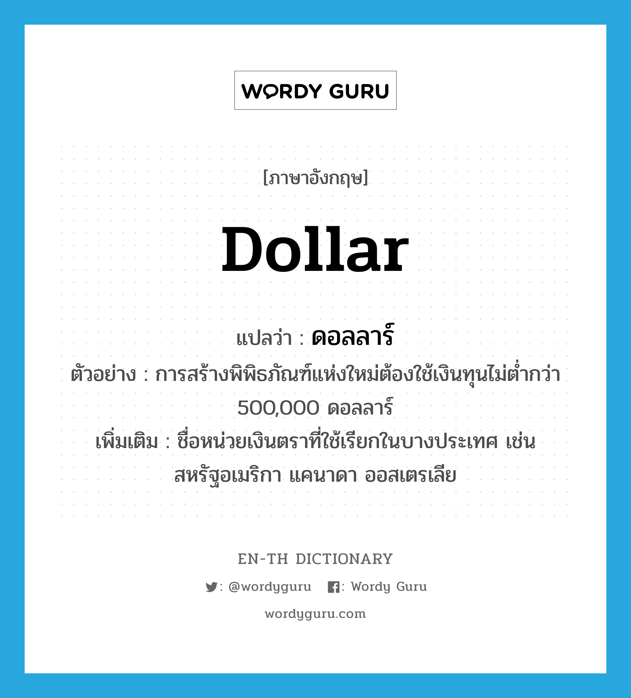 dollar แปลว่า?, คำศัพท์ภาษาอังกฤษ dollar แปลว่า ดอลลาร์ ประเภท CLAS ตัวอย่าง การสร้างพิพิธภัณฑ์แห่งใหม่ต้องใช้เงินทุนไม่ต่ำกว่า 500,000 ดอลลาร์ เพิ่มเติม ชื่อหน่วยเงินตราที่ใช้เรียกในบางประเทศ เช่น สหรัฐอเมริกา แคนาดา ออสเตรเลีย หมวด CLAS