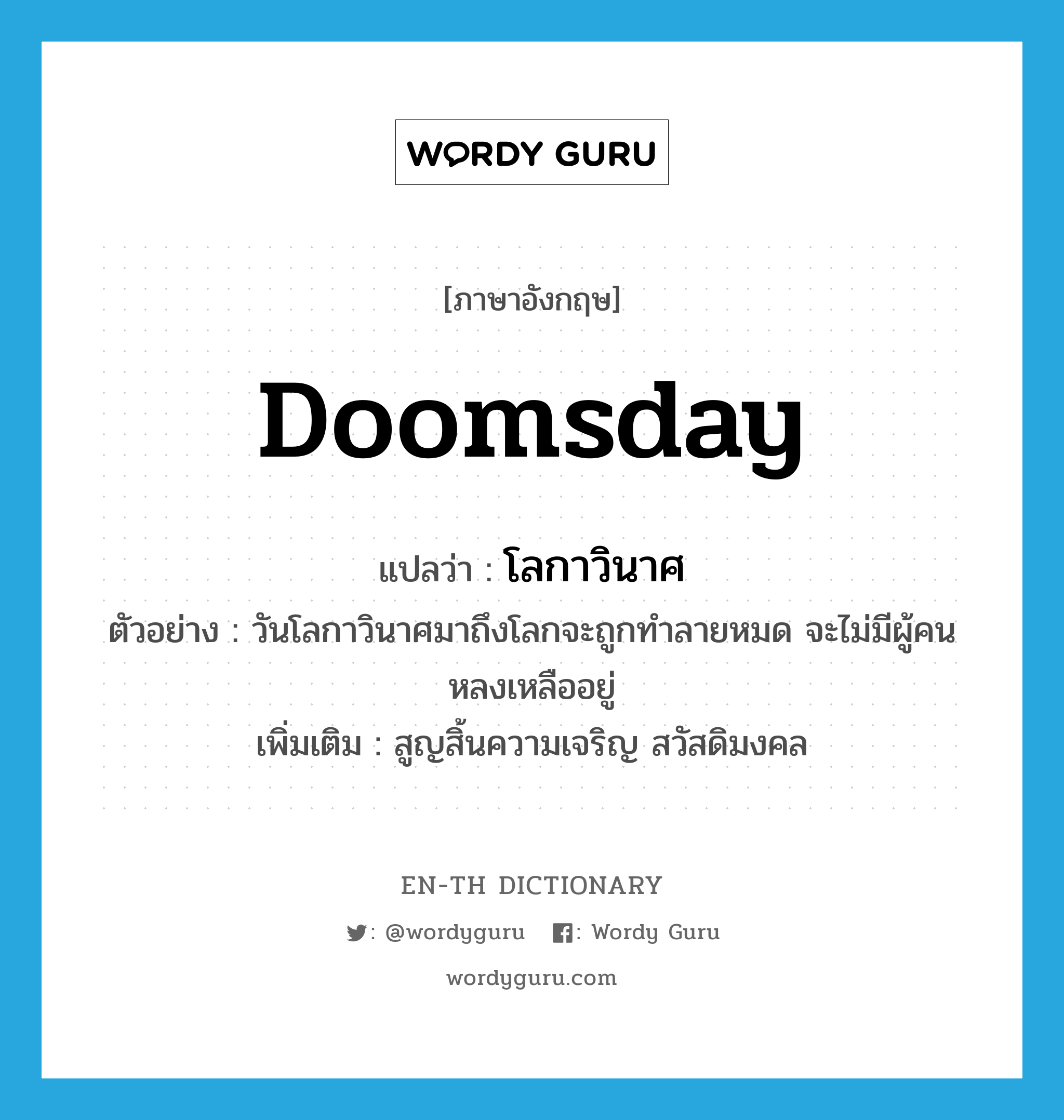 doomsday แปลว่า?, คำศัพท์ภาษาอังกฤษ doomsday แปลว่า โลกาวินาศ ประเภท ADJ ตัวอย่าง วันโลกาวินาศมาถึงโลกจะถูกทำลายหมด จะไม่มีผู้คนหลงเหลืออยู่ เพิ่มเติม สูญสิ้นความเจริญ สวัสดิมงคล หมวด ADJ