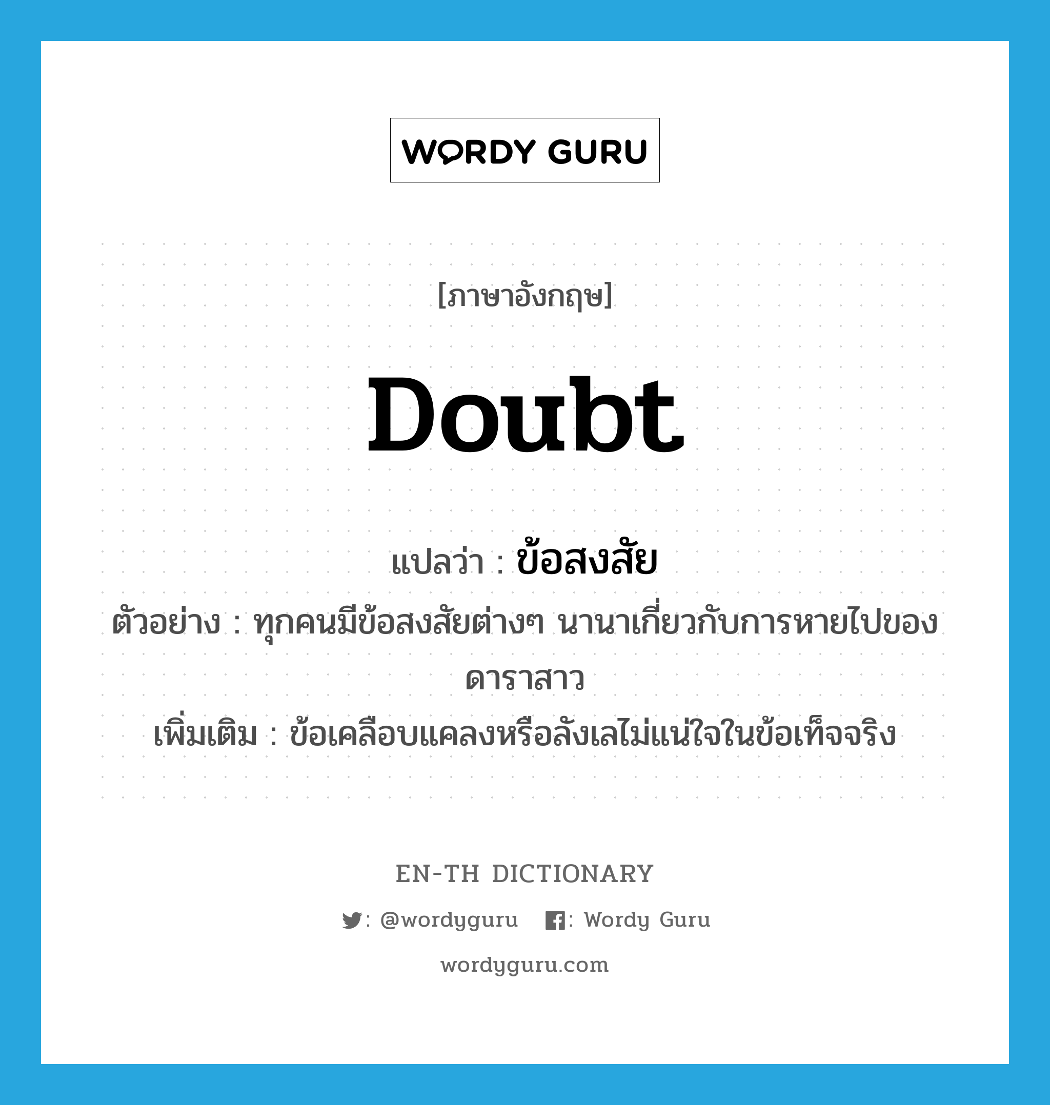 &#34;ข้อสงสัย&#34; (N), คำศัพท์ภาษาอังกฤษ ข้อสงสัย แปลว่า doubt ประเภท N ตัวอย่าง ทุกคนมีข้อสงสัยต่างๆ นานาเกี่ยวกับการหายไปของดาราสาว เพิ่มเติม ข้อเคลือบแคลงหรือลังเลไม่แน่ใจในข้อเท็จจริง หมวด N