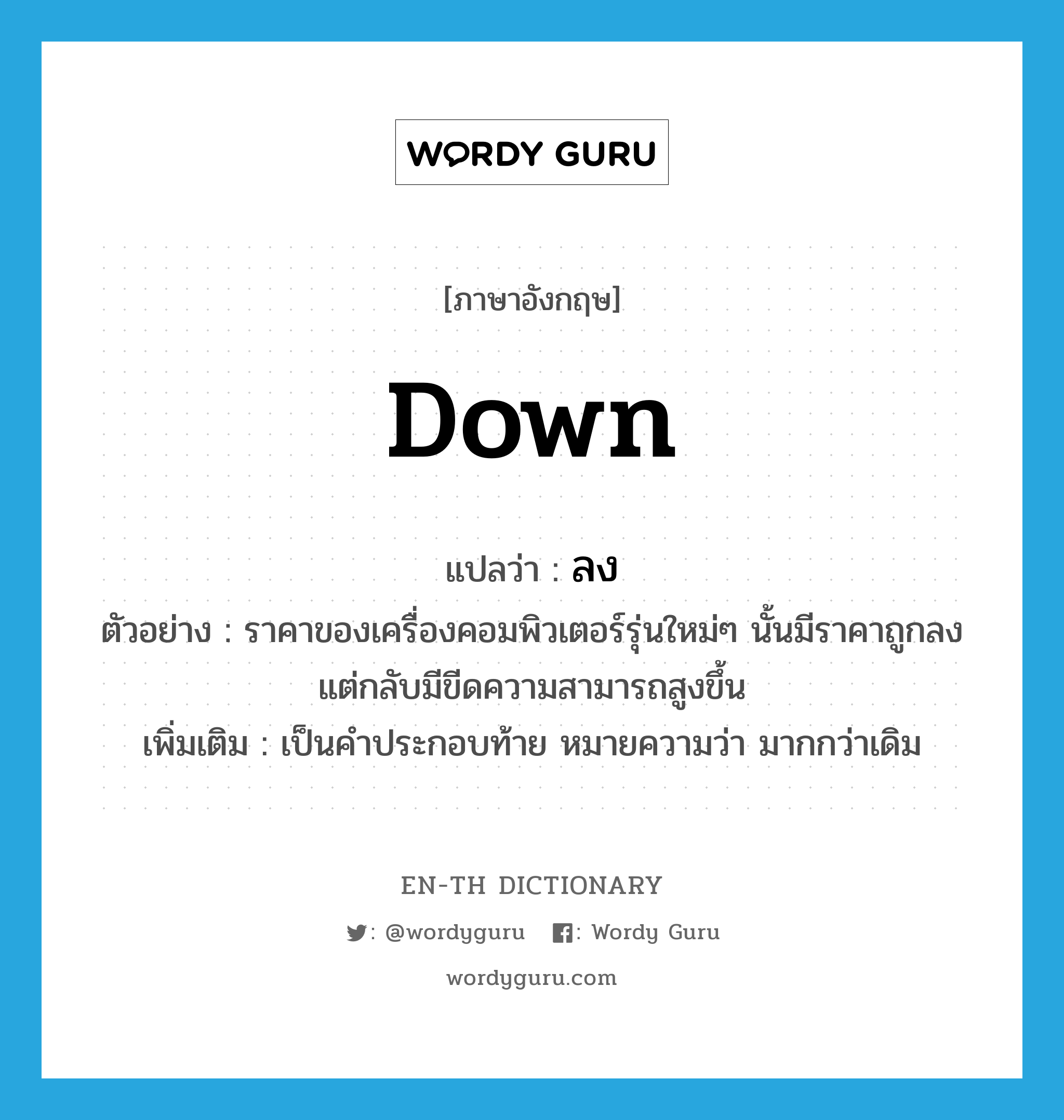 down แปลว่า?, คำศัพท์ภาษาอังกฤษ down แปลว่า ลง ประเภท ADV ตัวอย่าง ราคาของเครื่องคอมพิวเตอร์รุ่นใหม่ๆ นั้นมีราคาถูกลง แต่กลับมีขีดความสามารถสูงขึ้น เพิ่มเติม เป็นคำประกอบท้าย หมายความว่า มากกว่าเดิม หมวด ADV