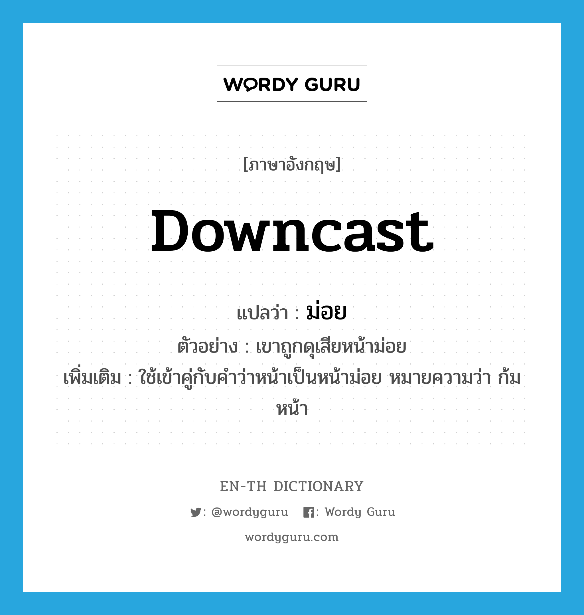 downcast แปลว่า?, คำศัพท์ภาษาอังกฤษ downcast แปลว่า ม่อย ประเภท ADJ ตัวอย่าง เขาถูกดุเสียหน้าม่อย เพิ่มเติม ใช้เข้าคู่กับคำว่าหน้าเป็นหน้าม่อย หมายความว่า ก้มหน้า หมวด ADJ