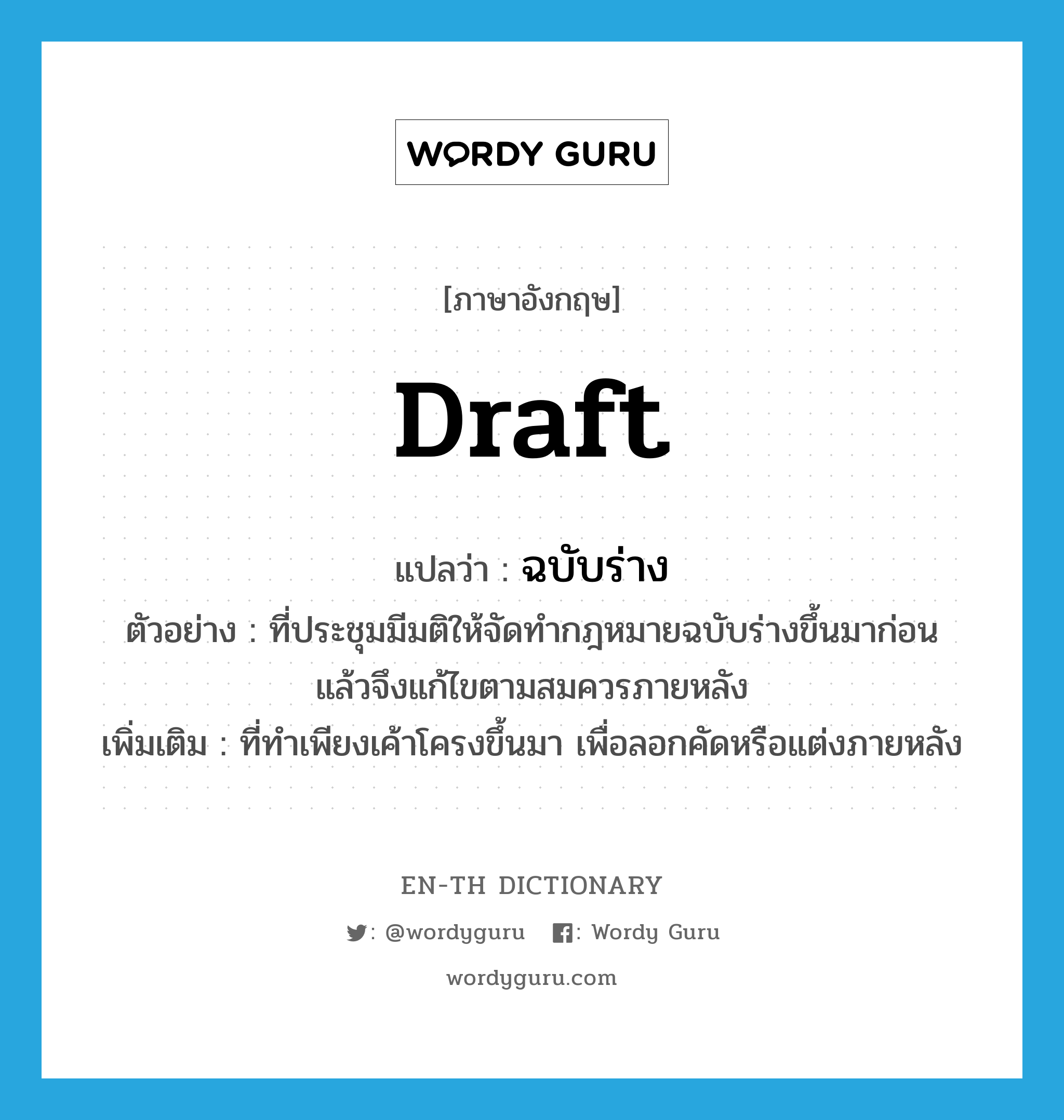 draft แปลว่า?, คำศัพท์ภาษาอังกฤษ draft แปลว่า ฉบับร่าง ประเภท ADJ ตัวอย่าง ที่ประชุมมีมติให้จัดทำกฎหมายฉบับร่างขึ้นมาก่อน แล้วจึงแก้ไขตามสมควรภายหลัง เพิ่มเติม ที่ทำเพียงเค้าโครงขึ้นมา เพื่อลอกคัดหรือแต่งภายหลัง หมวด ADJ