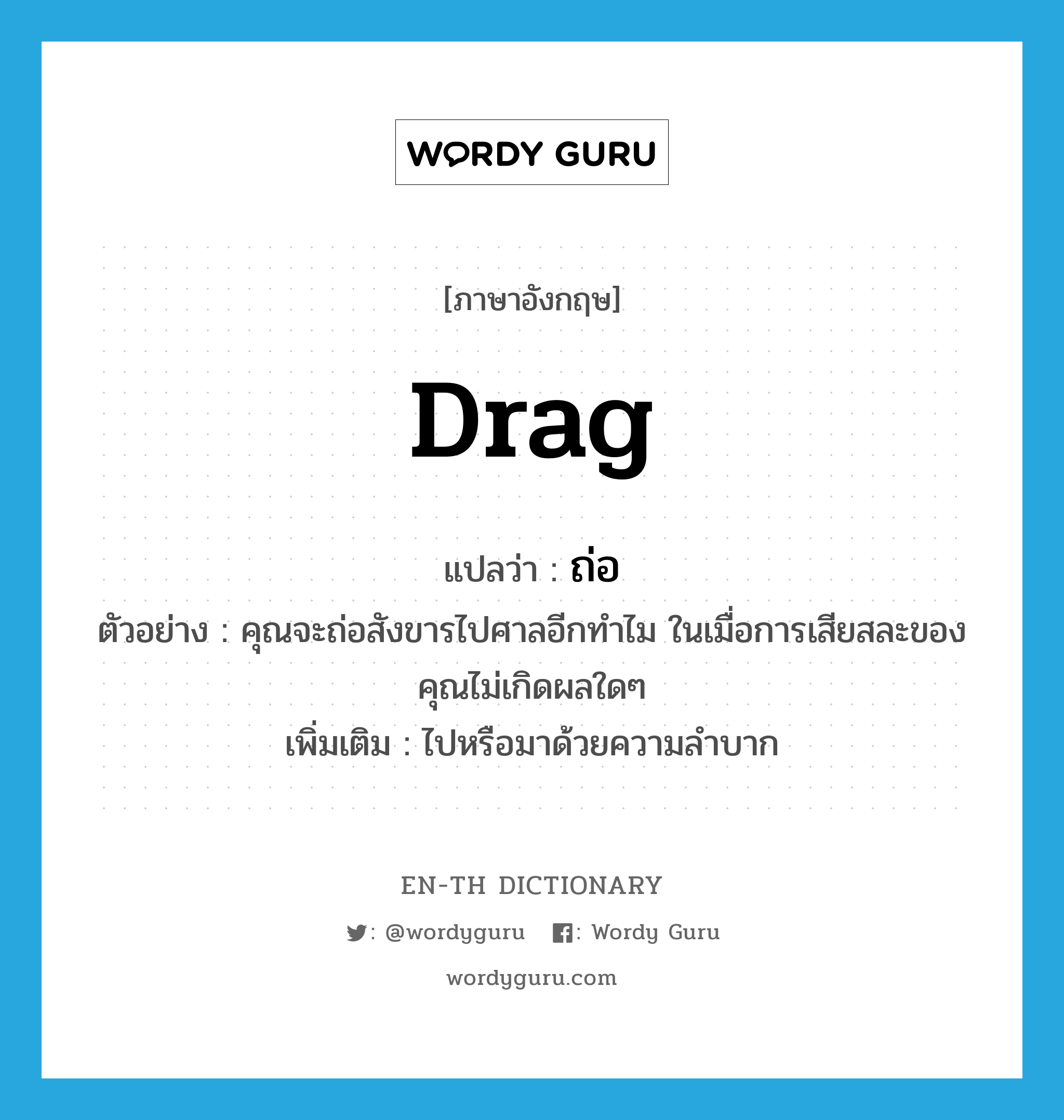 drag แปลว่า?, คำศัพท์ภาษาอังกฤษ drag แปลว่า ถ่อ ประเภท V ตัวอย่าง คุณจะถ่อสังขารไปศาลอีกทำไม ในเมื่อการเสียสละของคุณไม่เกิดผลใดๆ เพิ่มเติม ไปหรือมาด้วยความลำบาก หมวด V