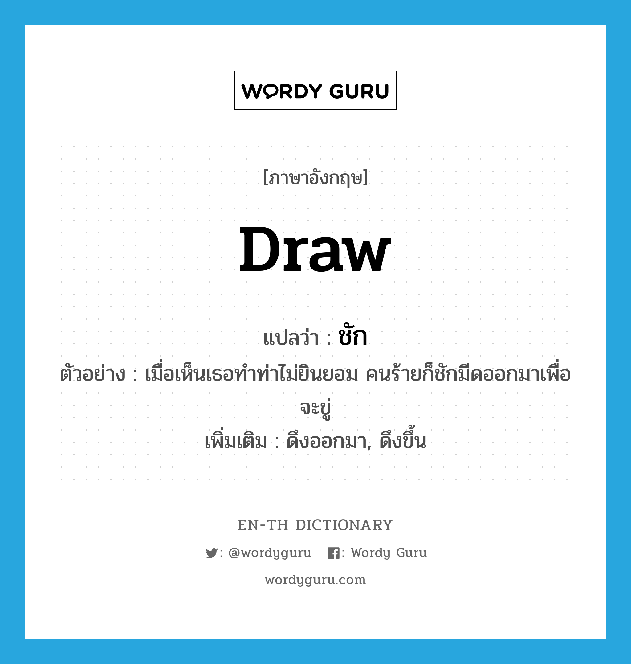 draw แปลว่า?, คำศัพท์ภาษาอังกฤษ draw แปลว่า ชัก ประเภท V ตัวอย่าง เมื่อเห็นเธอทำท่าไม่ยินยอม คนร้ายก็ชักมีดออกมาเพื่อจะขู่ เพิ่มเติม ดึงออกมา, ดึงขึ้น หมวด V