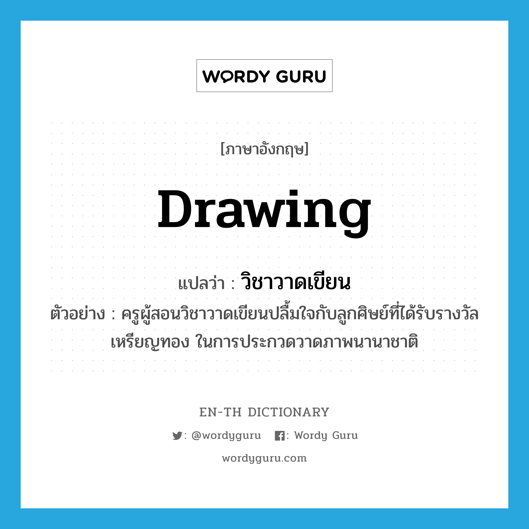 drawing แปลว่า?, คำศัพท์ภาษาอังกฤษ drawing แปลว่า วิชาวาดเขียน ประเภท N ตัวอย่าง ครูผู้สอนวิชาวาดเขียนปลื้มใจกับลูกศิษย์ที่ได้รับรางวัลเหรียญทอง ในการประกวดวาดภาพนานาชาติ หมวด N