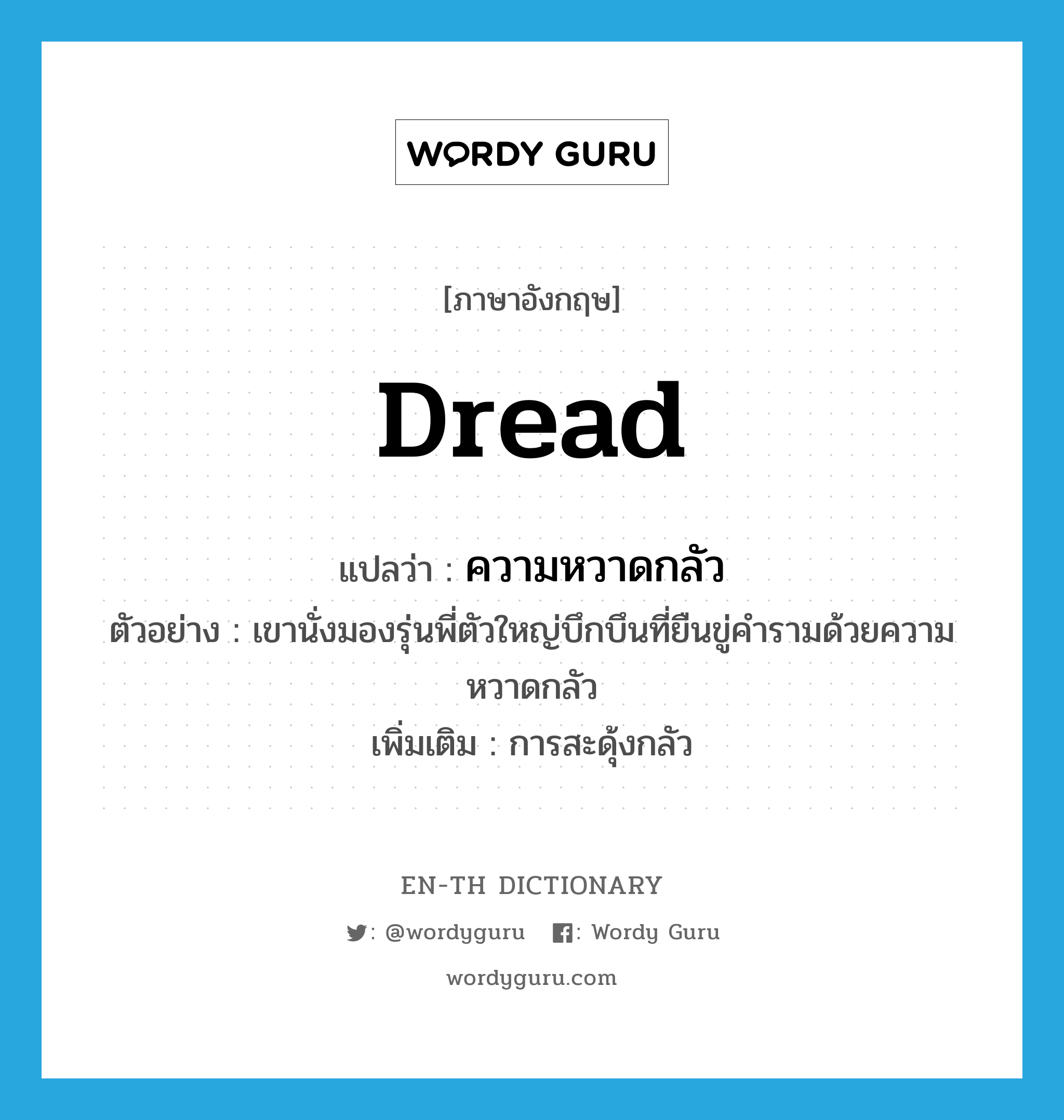 dread แปลว่า?, คำศัพท์ภาษาอังกฤษ dread แปลว่า ความหวาดกลัว ประเภท N ตัวอย่าง เขานั่งมองรุ่นพี่ตัวใหญ่บึกบึนที่ยืนขู่คำรามด้วยความหวาดกลัว เพิ่มเติม การสะดุ้งกลัว หมวด N