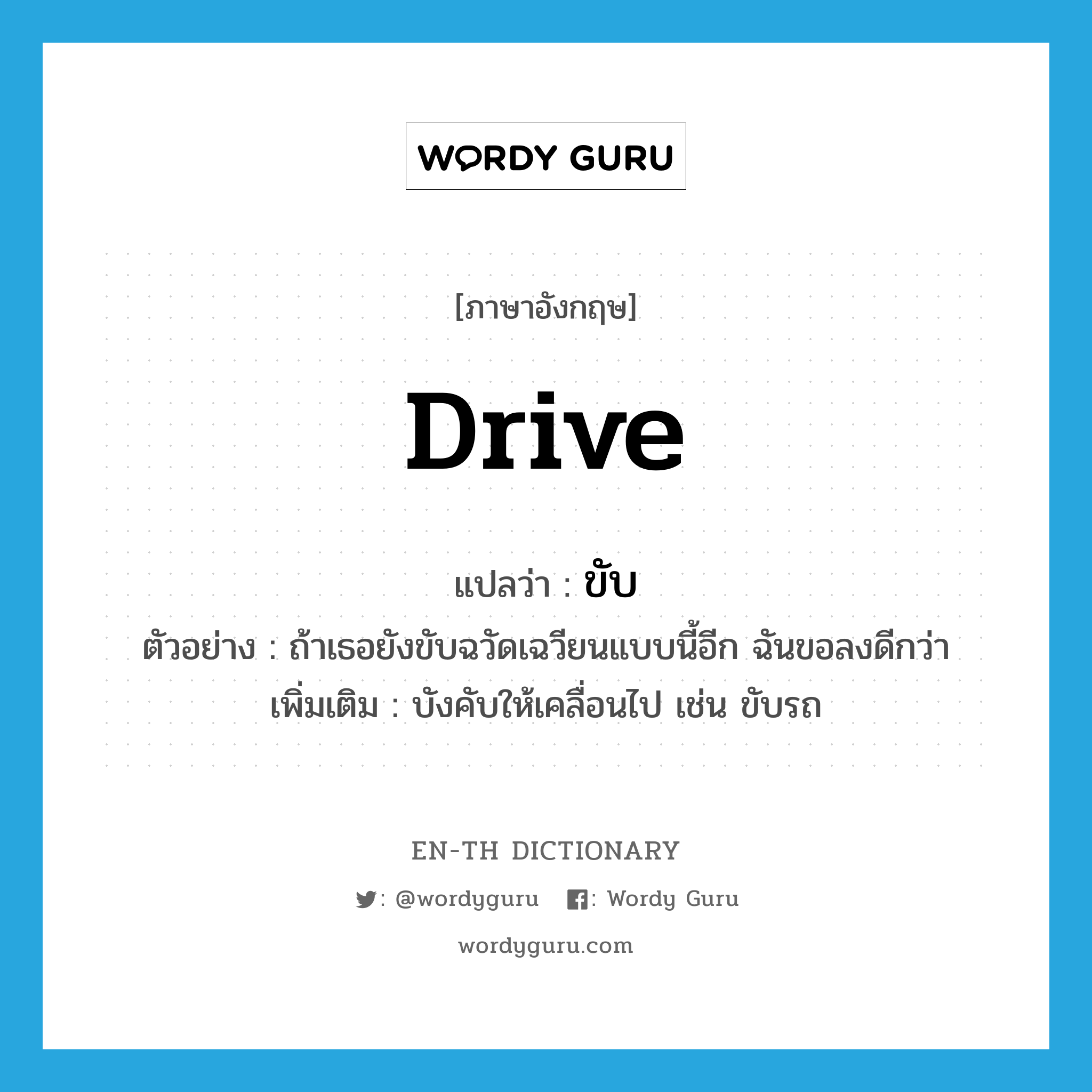 ขับ ภาษาอังกฤษ?, คำศัพท์ภาษาอังกฤษ ขับ แปลว่า drive ประเภท V ตัวอย่าง ถ้าเธอยังขับฉวัดเฉวียนแบบนี้อีก ฉันขอลงดีกว่า เพิ่มเติม บังคับให้เคลื่อนไป เช่น ขับรถ หมวด V