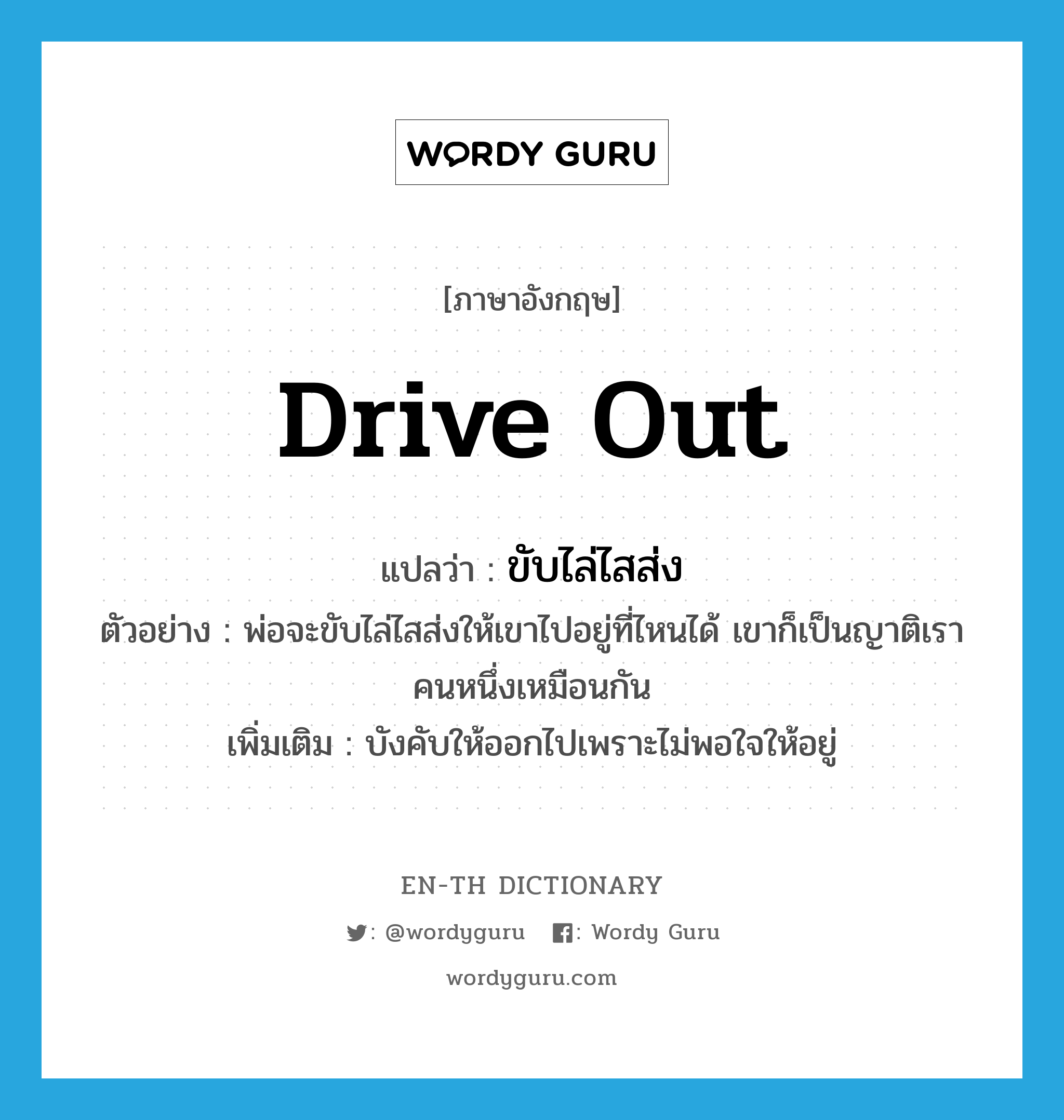 ขับไล่ไสส่ง ภาษาอังกฤษ?, คำศัพท์ภาษาอังกฤษ ขับไล่ไสส่ง แปลว่า drive out ประเภท V ตัวอย่าง พ่อจะขับไล่ไสส่งให้เขาไปอยู่ที่ไหนได้ เขาก็เป็นญาติเราคนหนึ่งเหมือนกัน เพิ่มเติม บังคับให้ออกไปเพราะไม่พอใจให้อยู่ หมวด V