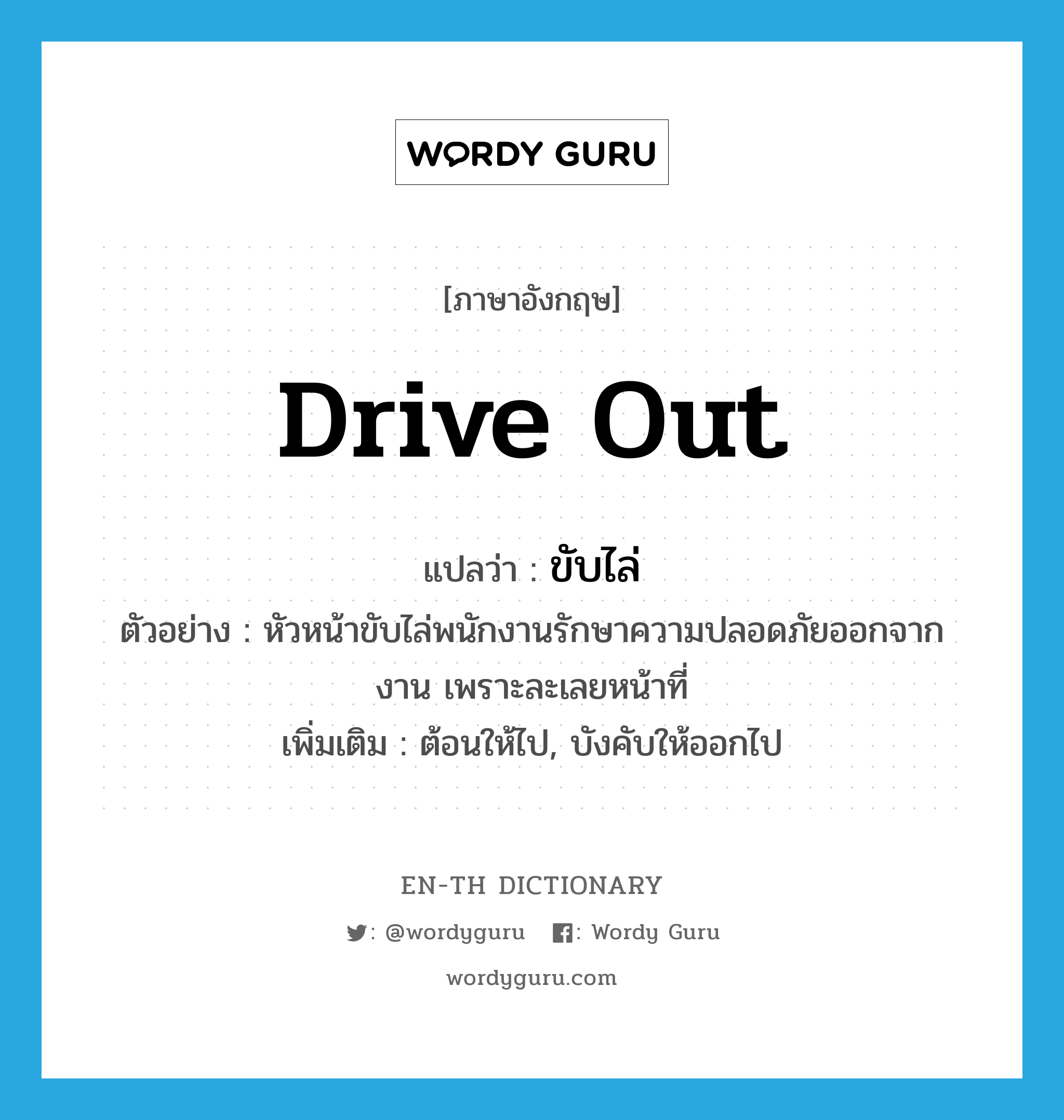 ขับไล่ ภาษาอังกฤษ?, คำศัพท์ภาษาอังกฤษ ขับไล่ แปลว่า drive out ประเภท V ตัวอย่าง หัวหน้าขับไล่พนักงานรักษาความปลอดภัยออกจากงาน เพราะละเลยหน้าที่ เพิ่มเติม ต้อนให้ไป, บังคับให้ออกไป หมวด V