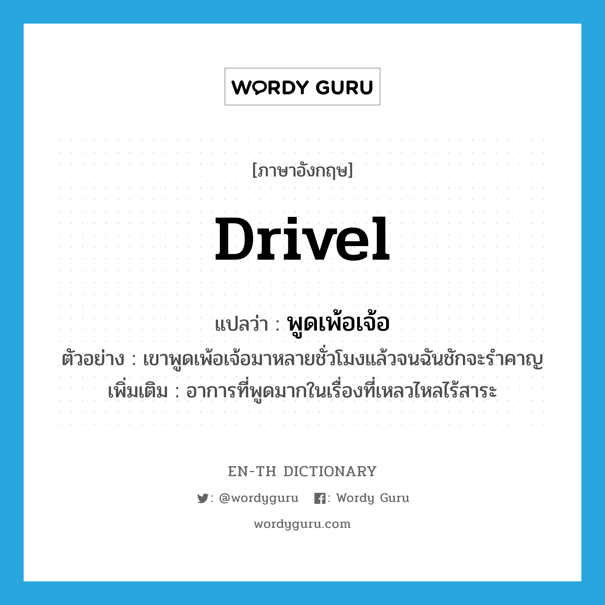 drivel แปลว่า?, คำศัพท์ภาษาอังกฤษ drivel แปลว่า พูดเพ้อเจ้อ ประเภท V ตัวอย่าง เขาพูดเพ้อเจ้อมาหลายชั่วโมงแล้วจนฉันชักจะรำคาญ เพิ่มเติม อาการที่พูดมากในเรื่องที่เหลวไหลไร้สาระ หมวด V