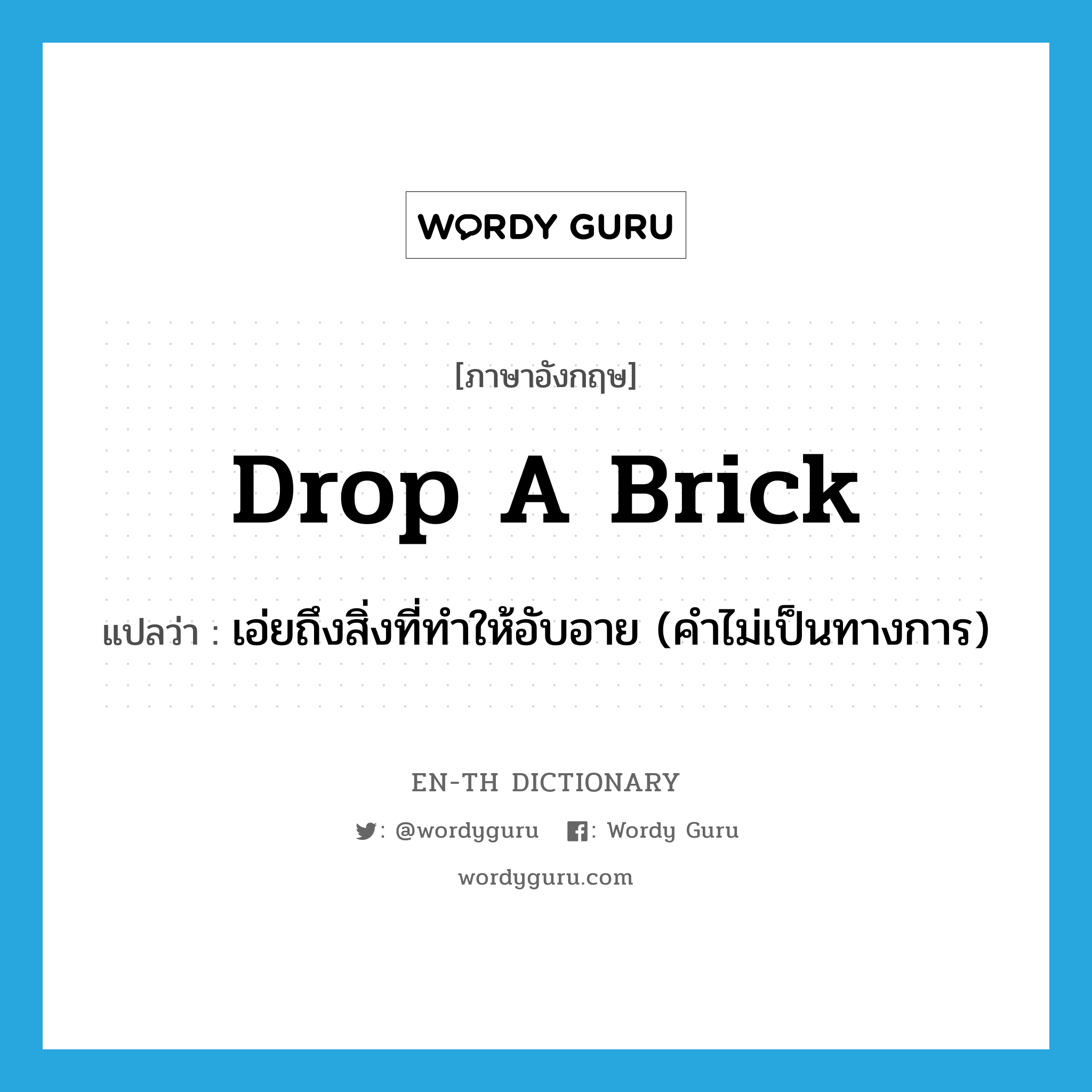 drop a brick แปลว่า?, คำศัพท์ภาษาอังกฤษ drop a brick แปลว่า เอ่ยถึงสิ่งที่ทำให้อับอาย (คำไม่เป็นทางการ) ประเภท IDM หมวด IDM