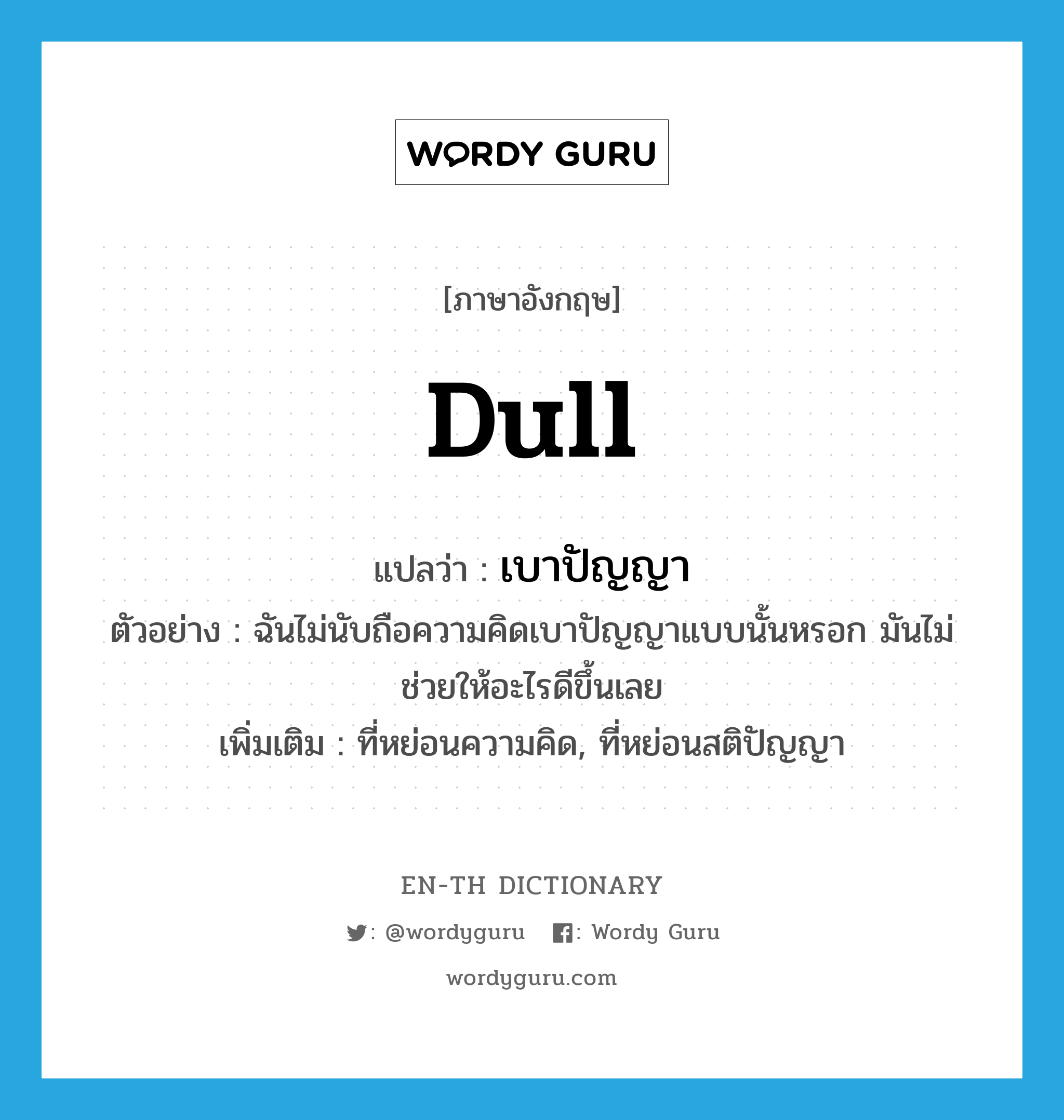 dull แปลว่า?, คำศัพท์ภาษาอังกฤษ dull แปลว่า เบาปัญญา ประเภท ADJ ตัวอย่าง ฉันไม่นับถือความคิดเบาปัญญาแบบนั้นหรอก มันไม่ช่วยให้อะไรดีขึ้นเลย เพิ่มเติม ที่หย่อนความคิด, ที่หย่อนสติปัญญา หมวด ADJ