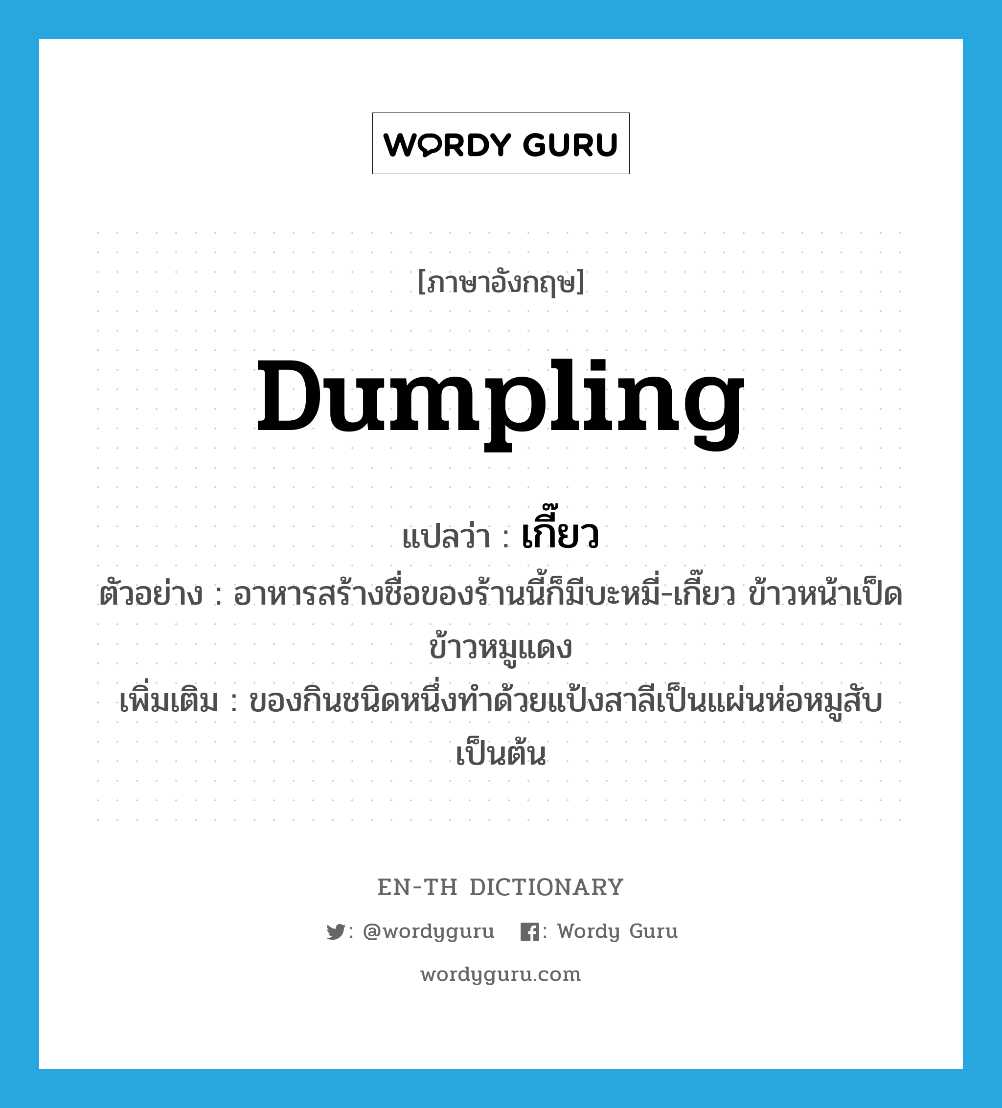 เกี๊ยว ภาษาอังกฤษ?, คำศัพท์ภาษาอังกฤษ เกี๊ยว แปลว่า dumpling ประเภท N ตัวอย่าง อาหารสร้างชื่อของร้านนี้ก็มีบะหมี่-เกี๊ยว ข้าวหน้าเป็ด ข้าวหมูแดง เพิ่มเติม ของกินชนิดหนึ่งทำด้วยแป้งสาลีเป็นแผ่นห่อหมูสับเป็นต้น หมวด N