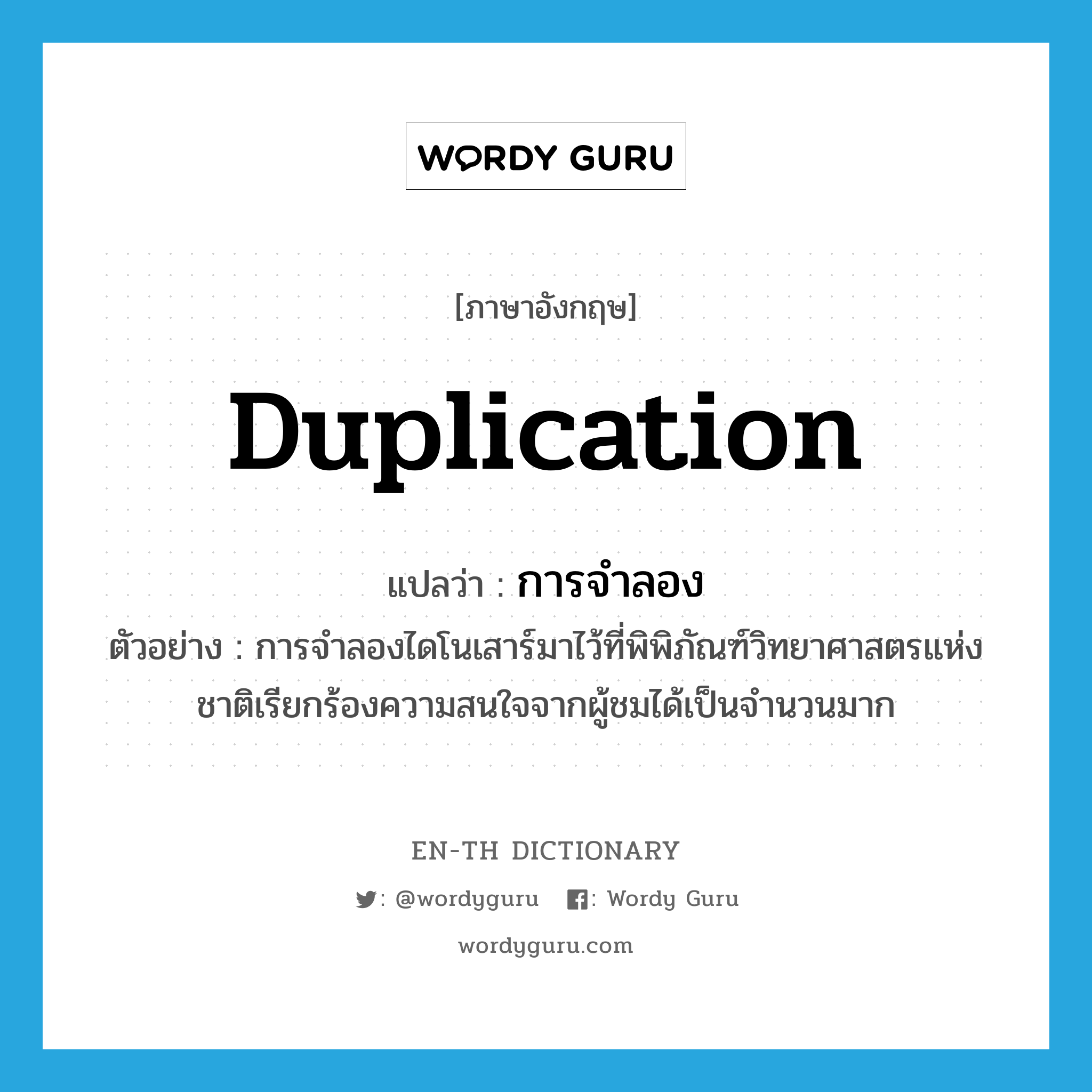 duplication แปลว่า?, คำศัพท์ภาษาอังกฤษ duplication แปลว่า การจำลอง ประเภท N ตัวอย่าง การจำลองไดโนเสาร์มาไว้ที่พิพิภัณฑ์วิทยาศาสตรแห่งชาติเรียกร้องความสนใจจากผู้ชมได้เป็นจำนวนมาก หมวด N