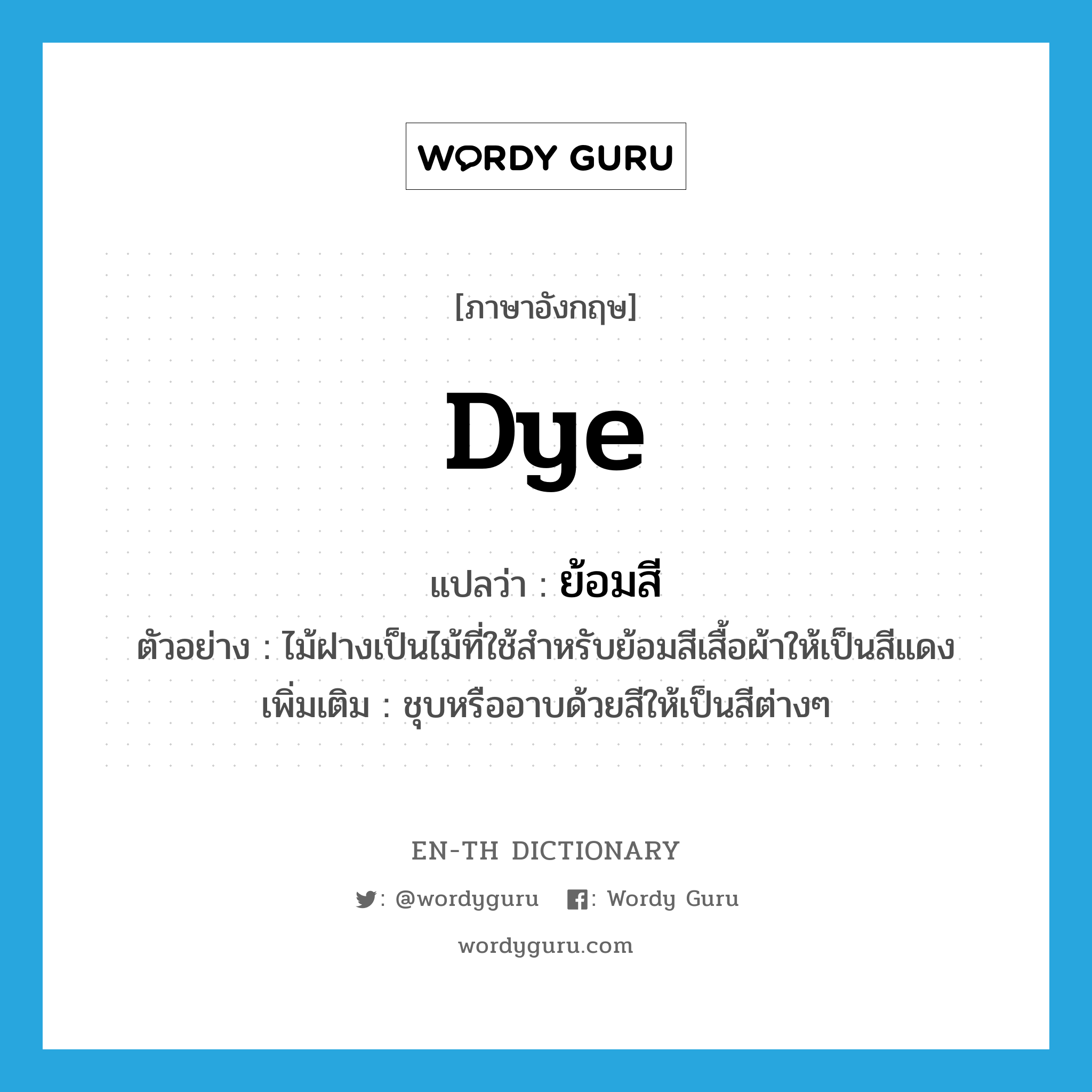 dye แปลว่า?, คำศัพท์ภาษาอังกฤษ dye แปลว่า ย้อมสี ประเภท V ตัวอย่าง ไม้ฝางเป็นไม้ที่ใช้สำหรับย้อมสีเสื้อผ้าให้เป็นสีแดง เพิ่มเติม ชุบหรืออาบด้วยสีให้เป็นสีต่างๆ หมวด V