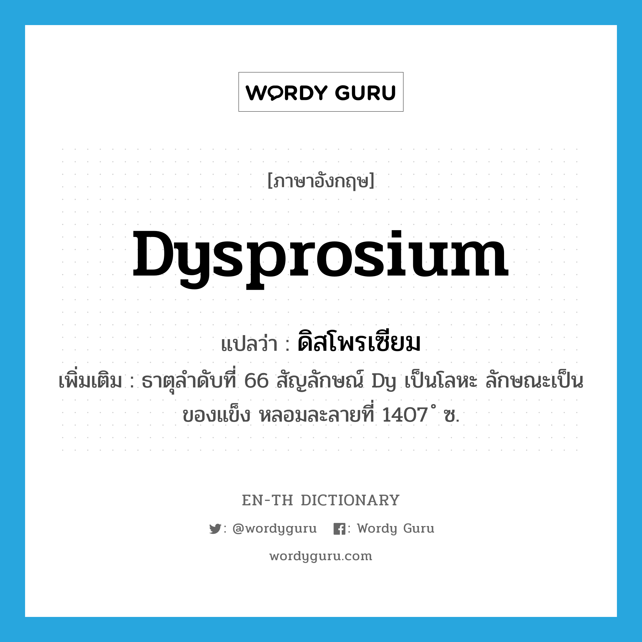 dysprosium แปลว่า?, คำศัพท์ภาษาอังกฤษ dysprosium แปลว่า ดิสโพรเซียม ประเภท N เพิ่มเติม ธาตุลำดับที่ 66 สัญลักษณ์ Dy เป็นโลหะ ลักษณะเป็นของแข็ง หลอมละลายที่ 1407 ํ ซ. หมวด N