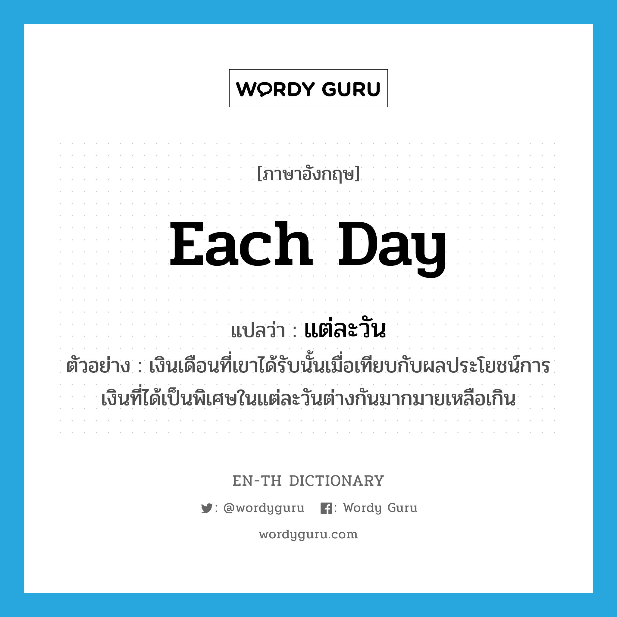 each day แปลว่า?, คำศัพท์ภาษาอังกฤษ each day แปลว่า แต่ละวัน ประเภท ADV ตัวอย่าง เงินเดือนที่เขาได้รับนั้นเมื่อเทียบกับผลประโยชน์การเงินที่ได้เป็นพิเศษในแต่ละวันต่างกันมากมายเหลือเกิน หมวด ADV