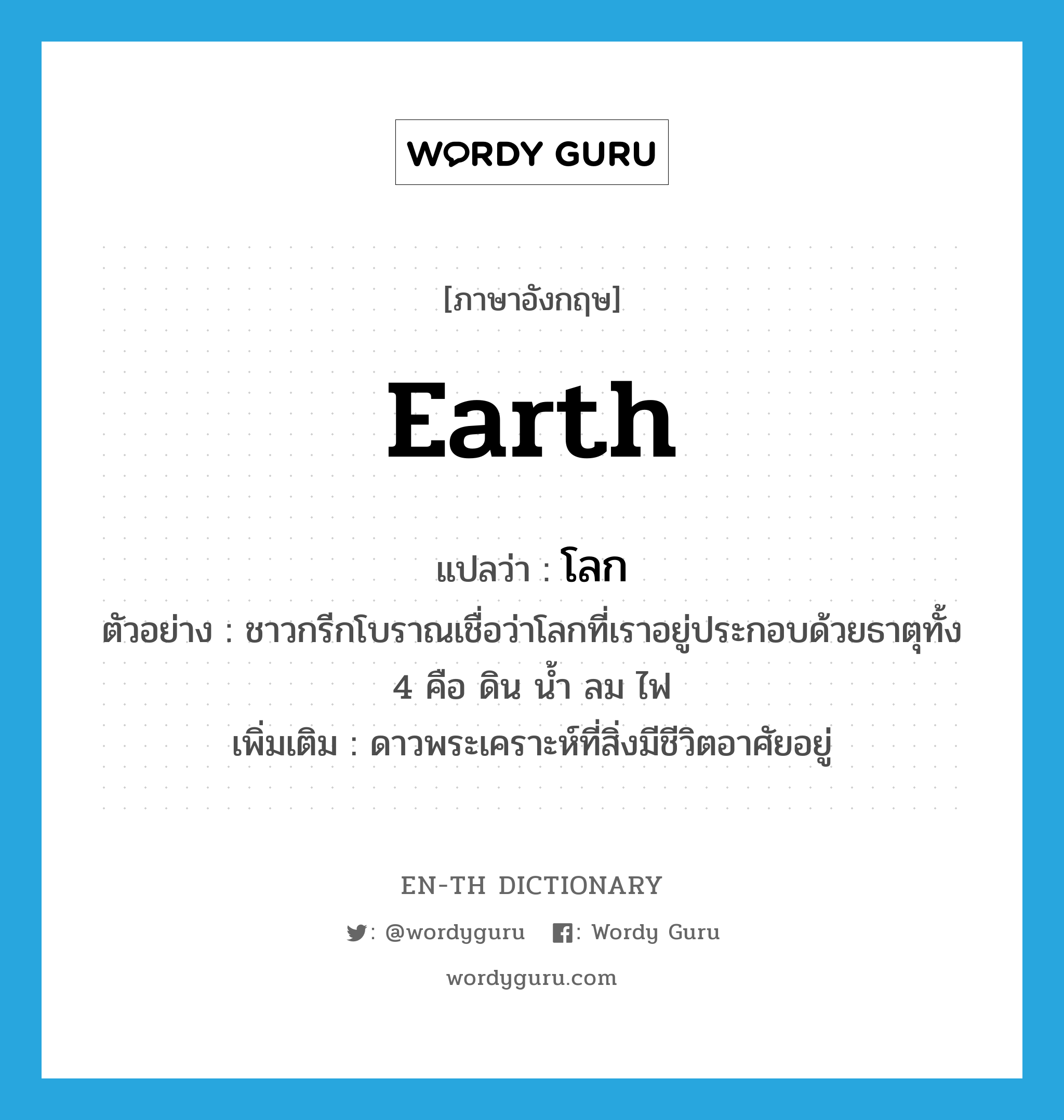 earth แปลว่า?, คำศัพท์ภาษาอังกฤษ earth แปลว่า โลก ประเภท N ตัวอย่าง ชาวกรีกโบราณเชื่อว่าโลกที่เราอยู่ประกอบด้วยธาตุทั้ง 4 คือ ดิน น้ำ ลม ไฟ เพิ่มเติม ดาวพระเคราะห์ที่สิ่งมีชีวิตอาศัยอยู่ หมวด N