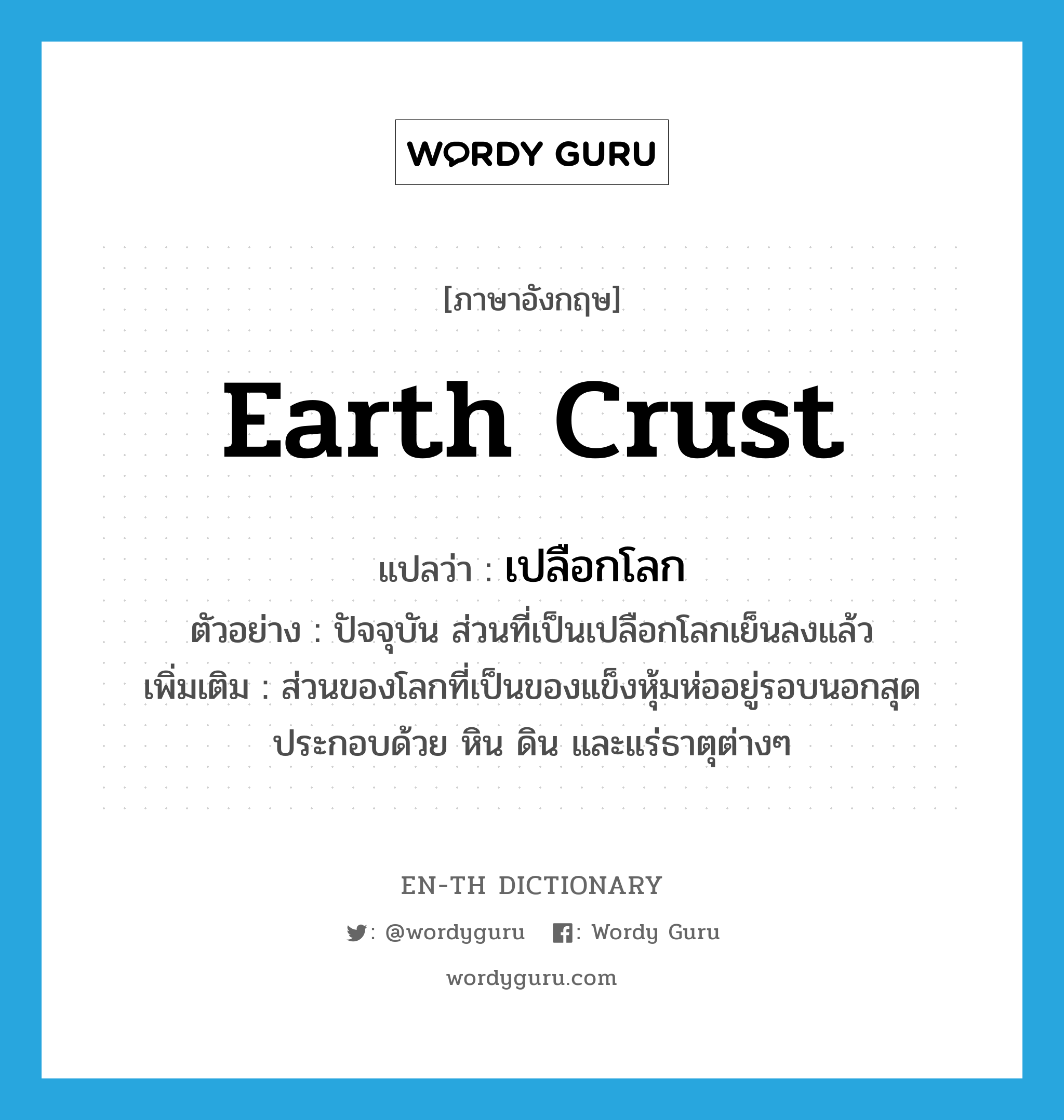 earth crust แปลว่า?, คำศัพท์ภาษาอังกฤษ earth crust แปลว่า เปลือกโลก ประเภท N ตัวอย่าง ปัจจุบัน ส่วนที่เป็นเปลือกโลกเย็นลงแล้ว เพิ่มเติม ส่วนของโลกที่เป็นของแข็งหุ้มห่ออยู่รอบนอกสุด ประกอบด้วย หิน ดิน และแร่ธาตุต่างๆ หมวด N