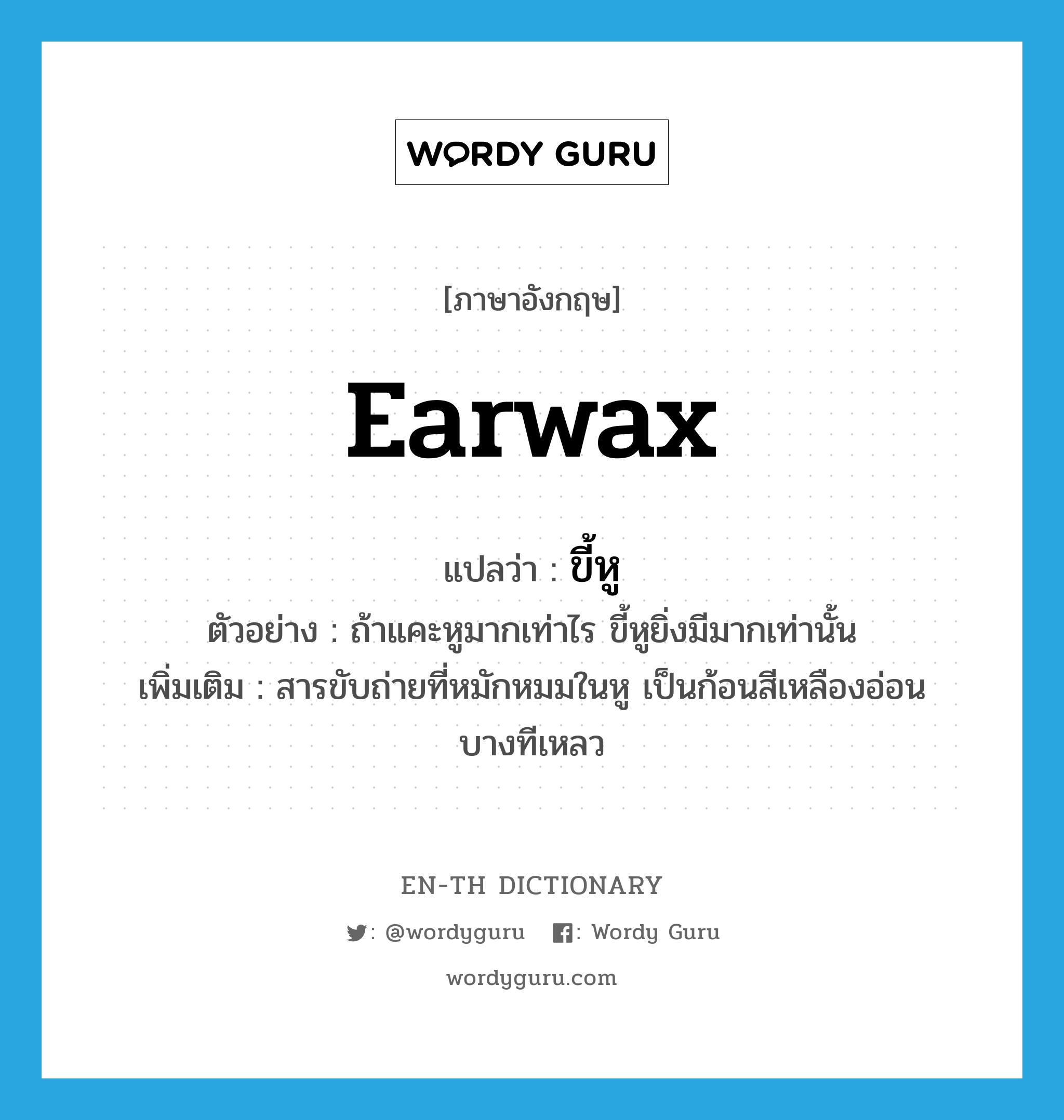 earwax แปลว่า?, คำศัพท์ภาษาอังกฤษ earwax แปลว่า ขี้หู ประเภท N ตัวอย่าง ถ้าแคะหูมากเท่าไร ขี้หูยิ่งมีมากเท่านั้น เพิ่มเติม สารขับถ่ายที่หมักหมมในหู เป็นก้อนสีเหลืองอ่อน บางทีเหลว หมวด N