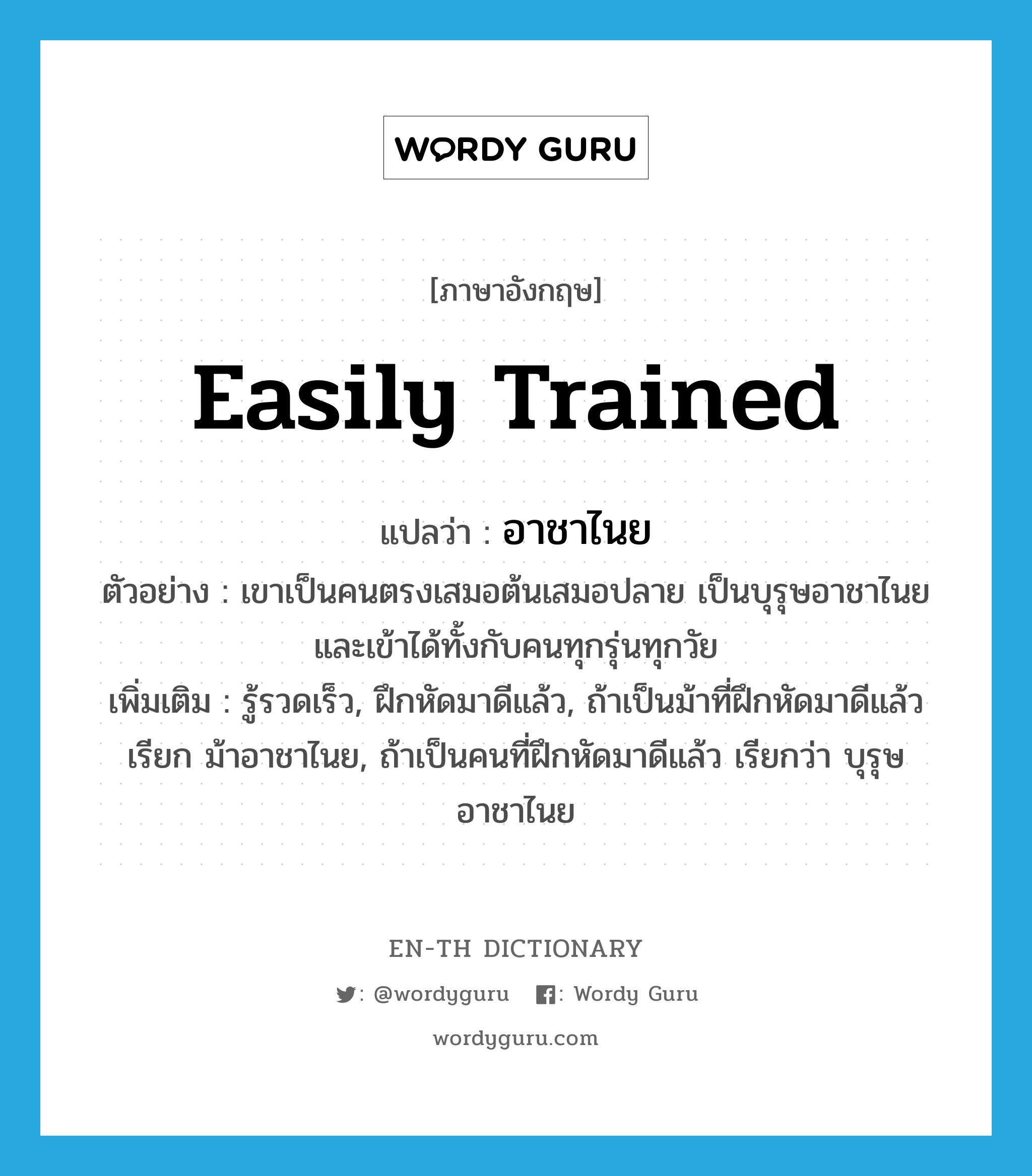 easily trained แปลว่า?, คำศัพท์ภาษาอังกฤษ easily trained แปลว่า อาชาไนย ประเภท ADJ ตัวอย่าง เขาเป็นคนตรงเสมอต้นเสมอปลาย เป็นบุรุษอาชาไนย และเข้าได้ทั้งกับคนทุกรุ่นทุกวัย เพิ่มเติม รู้รวดเร็ว, ฝึกหัดมาดีแล้ว, ถ้าเป็นม้าที่ฝึกหัดมาดีแล้ว เรียก ม้าอาชาไนย, ถ้าเป็นคนที่ฝึกหัดมาดีแล้ว เรียกว่า บุรุษอาชาไนย หมวด ADJ