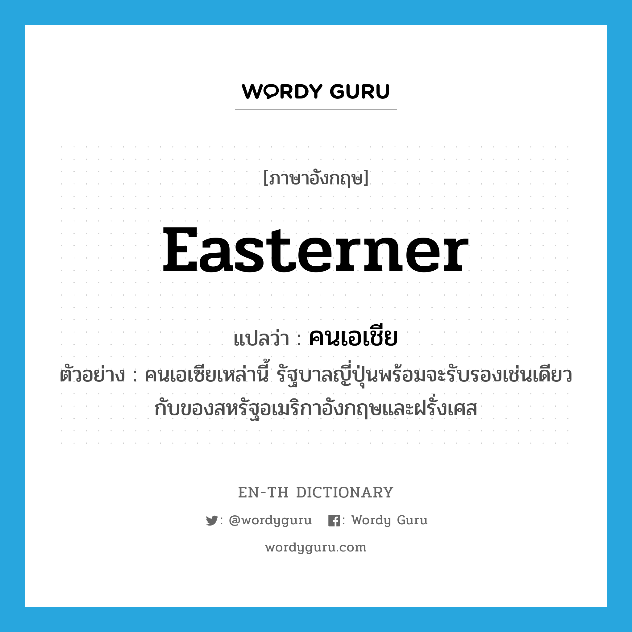 easterner แปลว่า?, คำศัพท์ภาษาอังกฤษ easterner แปลว่า คนเอเชีย ประเภท N ตัวอย่าง คนเอเซียเหล่านี้ รัฐบาลญี่ปุ่นพร้อมจะรับรองเช่นเดียวกับของสหรัฐอเมริกาอังกฤษและฝรั่งเศส หมวด N