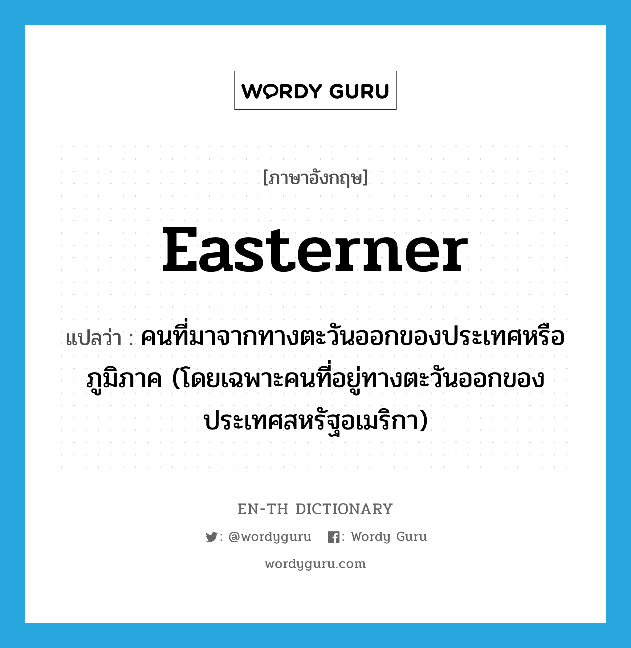 easterner แปลว่า?, คำศัพท์ภาษาอังกฤษ easterner แปลว่า คนที่มาจากทางตะวันออกของประเทศหรือภูมิภาค (โดยเฉพาะคนที่อยู่ทางตะวันออกของประเทศสหรัฐอเมริกา) ประเภท N หมวด N