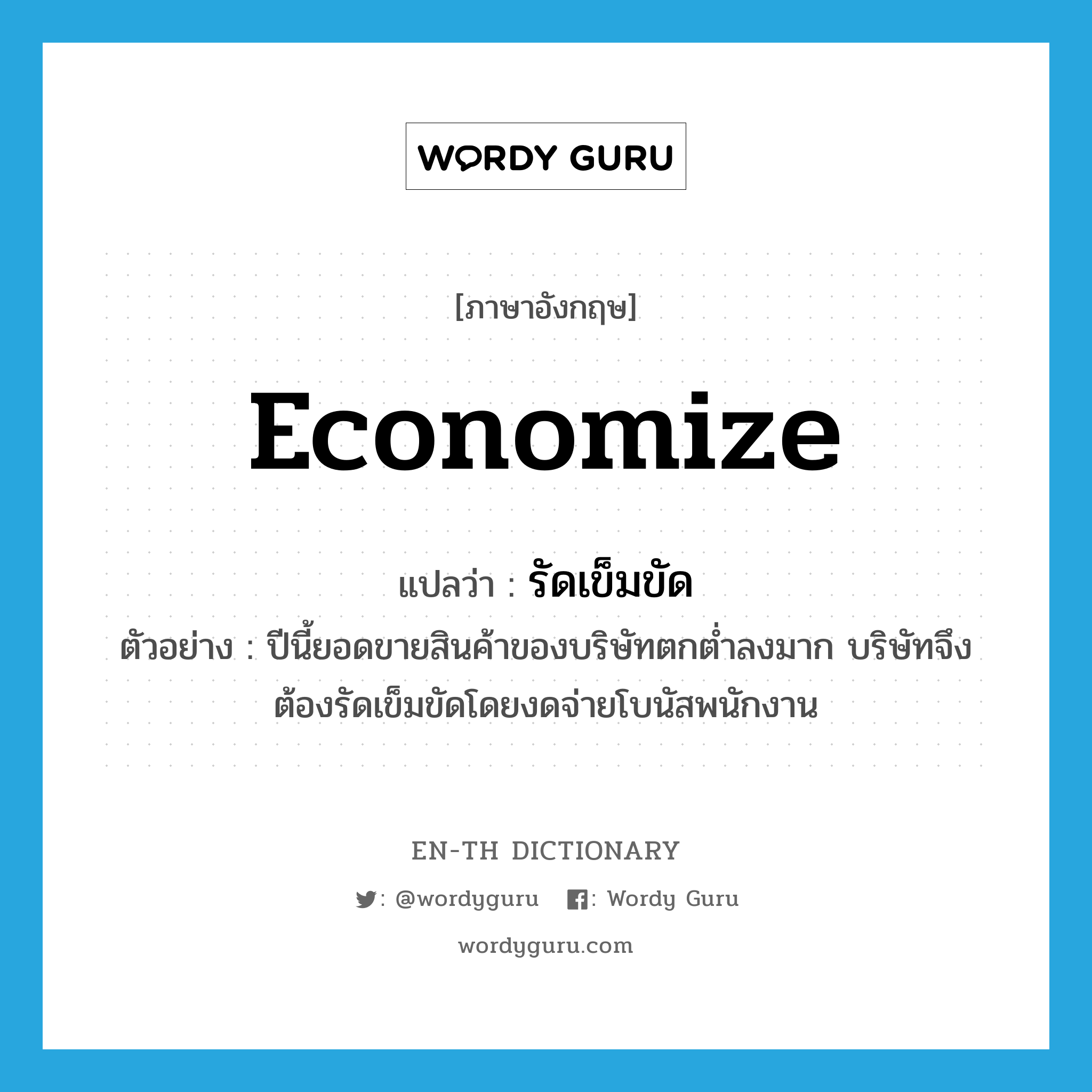 economize แปลว่า?, คำศัพท์ภาษาอังกฤษ economize แปลว่า รัดเข็มขัด ประเภท V ตัวอย่าง ปีนี้ยอดขายสินค้าของบริษัทตกต่ำลงมาก บริษัทจึงต้องรัดเข็มขัดโดยงดจ่ายโบนัสพนักงาน หมวด V