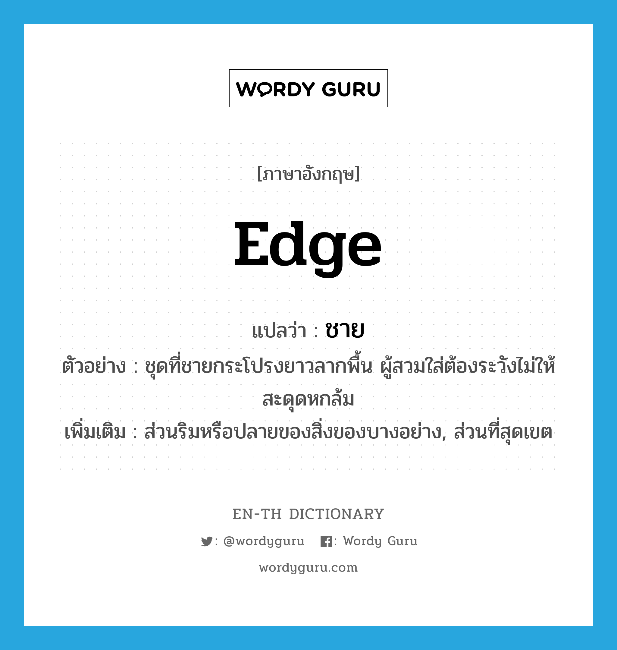 edge แปลว่า?, คำศัพท์ภาษาอังกฤษ edge แปลว่า ชาย ประเภท N ตัวอย่าง ชุดที่ชายกระโปรงยาวลากพื้น ผู้สวมใส่ต้องระวังไม่ให้สะดุดหกล้ม เพิ่มเติม ส่วนริมหรือปลายของสิ่งของบางอย่าง, ส่วนที่สุดเขต หมวด N