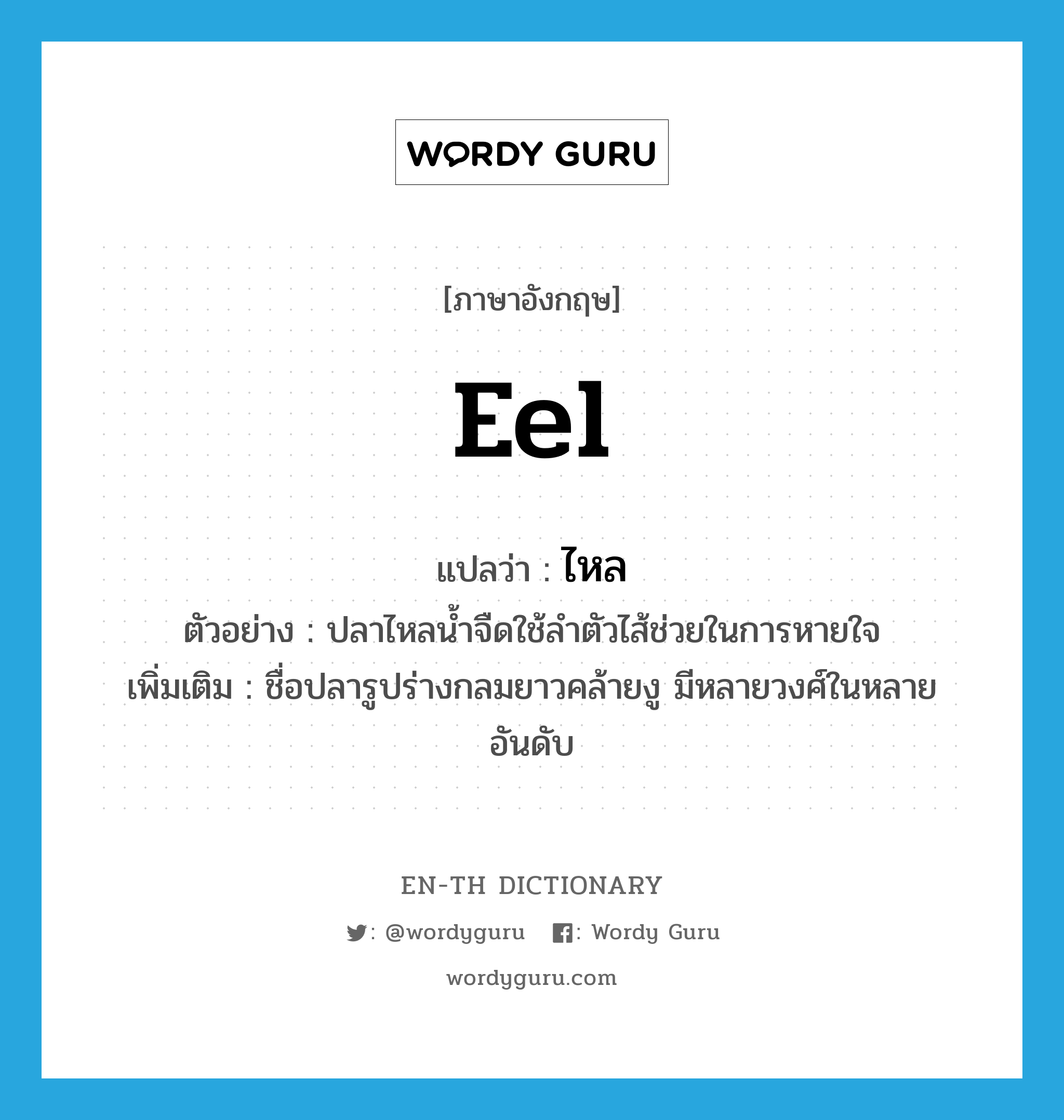 eel แปลว่า?, คำศัพท์ภาษาอังกฤษ eel แปลว่า ไหล ประเภท N ตัวอย่าง ปลาไหลน้ำจืดใช้ลำตัวไส้ช่วยในการหายใจ เพิ่มเติม ชื่อปลารูปร่างกลมยาวคล้ายงู มีหลายวงศ์ในหลายอันดับ หมวด N