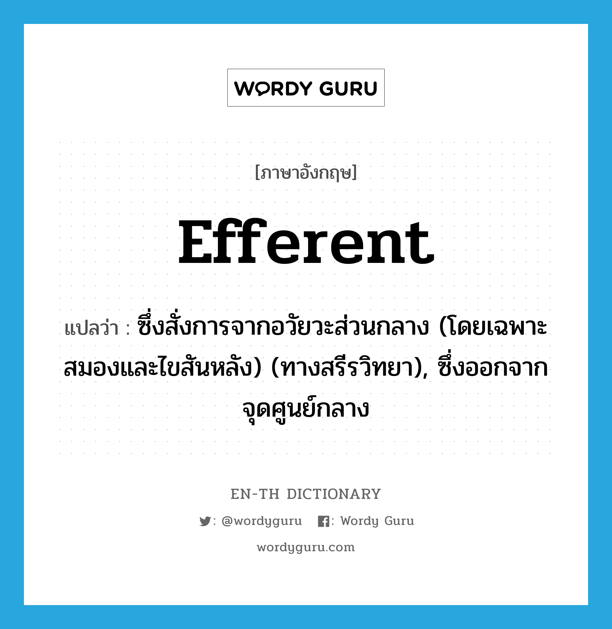 efferent แปลว่า?, คำศัพท์ภาษาอังกฤษ efferent แปลว่า ซึ่งสั่งการจากอวัยวะส่วนกลาง (โดยเฉพาะสมองและไขสันหลัง) (ทางสรีรวิทยา), ซึ่งออกจากจุดศูนย์กลาง ประเภท ADJ หมวด ADJ