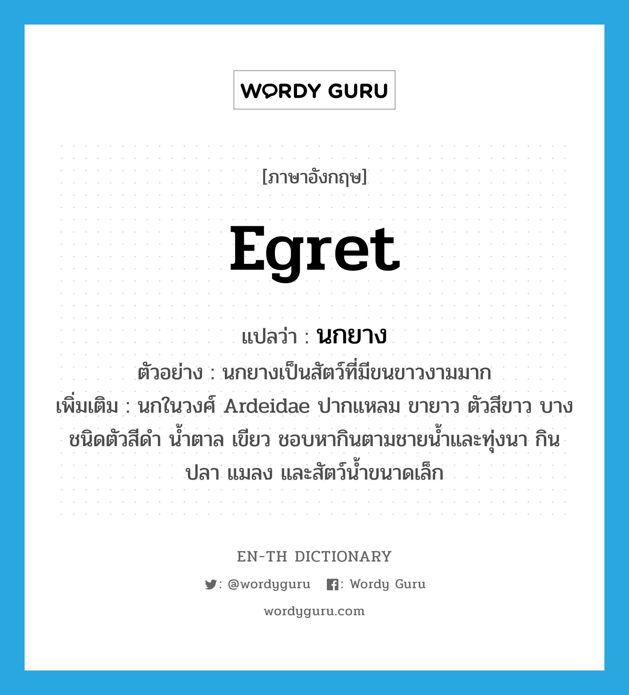 egret แปลว่า?, คำศัพท์ภาษาอังกฤษ egret แปลว่า นกยาง ประเภท N ตัวอย่าง นกยางเป็นสัตว์ที่มีขนขาวงามมาก เพิ่มเติม นกในวงศ์ Ardeidae ปากแหลม ขายาว ตัวสีขาว บางชนิดตัวสีดำ น้ำตาล เขียว ชอบหากินตามชายน้ำและทุ่งนา กินปลา แมลง และสัตว์น้ำขนาดเล็ก หมวด N