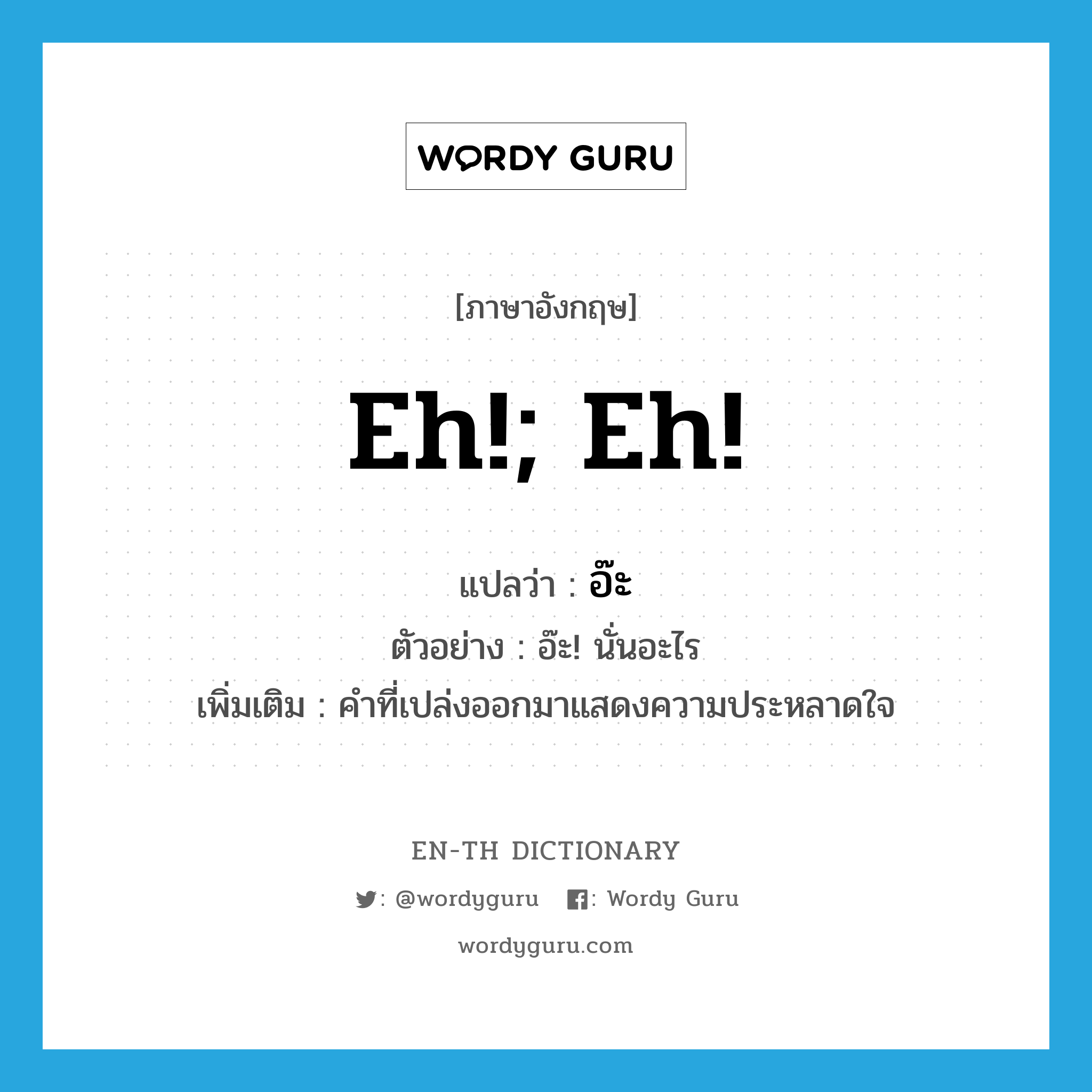 eh!; Eh! แปลว่า?, คำศัพท์ภาษาอังกฤษ eh!; Eh! แปลว่า อ๊ะ ประเภท INT ตัวอย่าง อ๊ะ! นั่นอะไร เพิ่มเติม คำที่เปล่งออกมาแสดงความประหลาดใจ หมวด INT