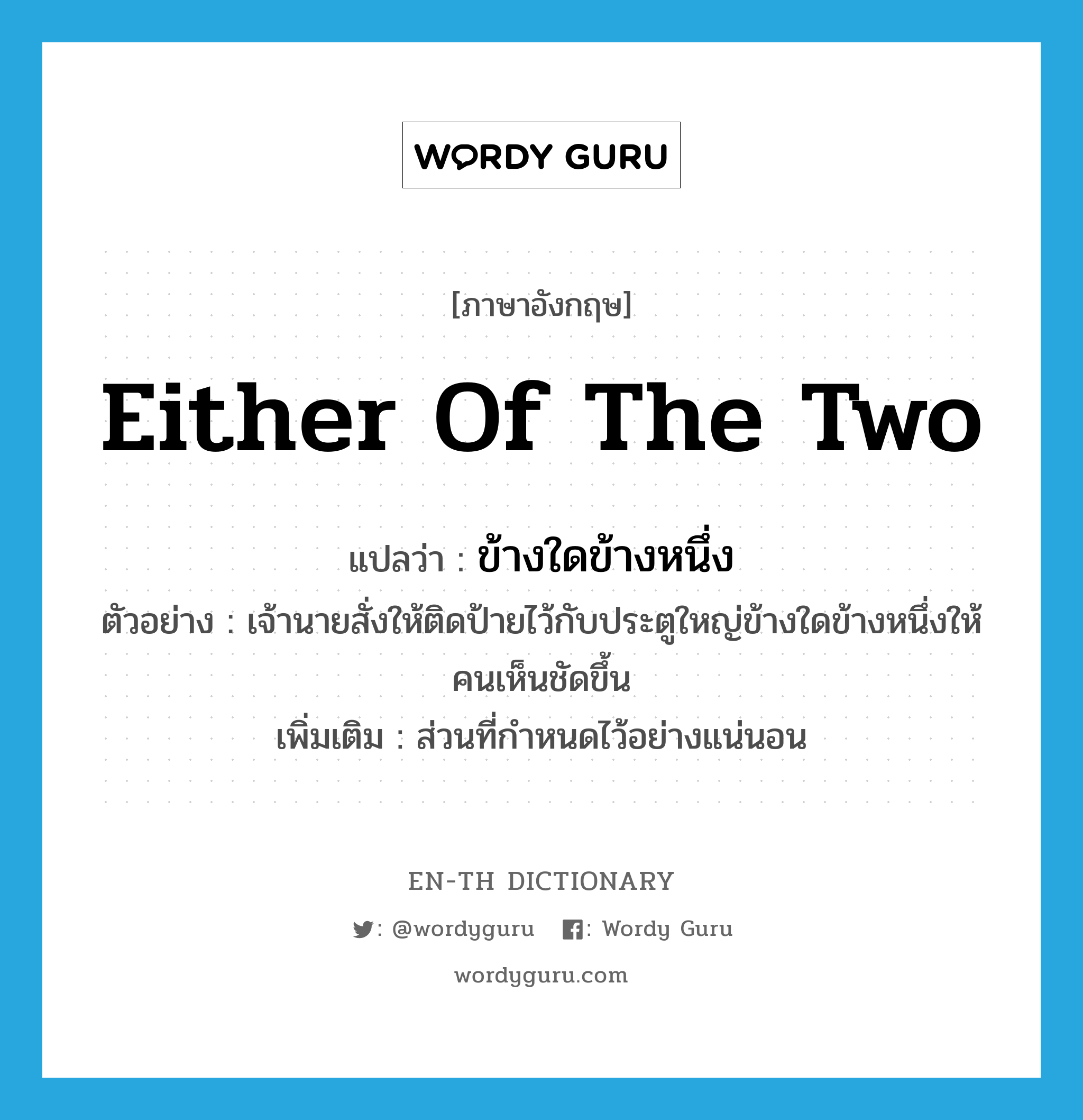 ข้างใดข้างหนึ่ง ภาษาอังกฤษ?, คำศัพท์ภาษาอังกฤษ ข้างใดข้างหนึ่ง แปลว่า either of the two ประเภท N ตัวอย่าง เจ้านายสั่งให้ติดป้ายไว้กับประตูใหญ่ข้างใดข้างหนึ่งให้คนเห็นชัดขึ้น เพิ่มเติม ส่วนที่กำหนดไว้อย่างแน่นอน หมวด N