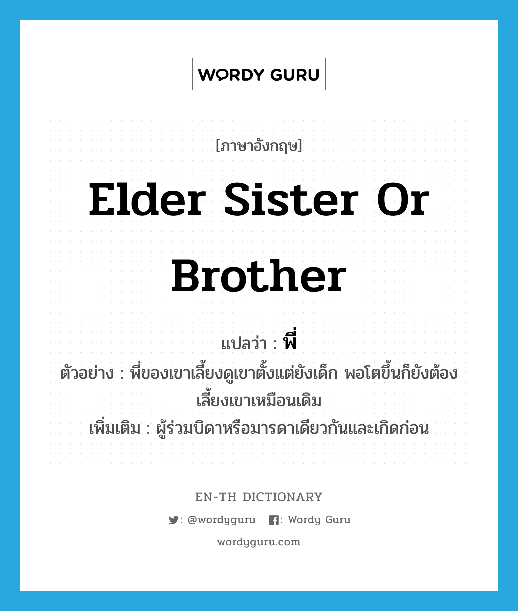 พี่ ภาษาอังกฤษ?, คำศัพท์ภาษาอังกฤษ พี่ แปลว่า elder sister or brother ประเภท N ตัวอย่าง พี่ของเขาเลี้ยงดูเขาตั้งแต่ยังเด็ก พอโตขึ้นก็ยังต้องเลี้ยงเขาเหมือนเดิม เพิ่มเติม ผู้ร่วมบิดาหรือมารดาเดียวกันและเกิดก่อน หมวด N