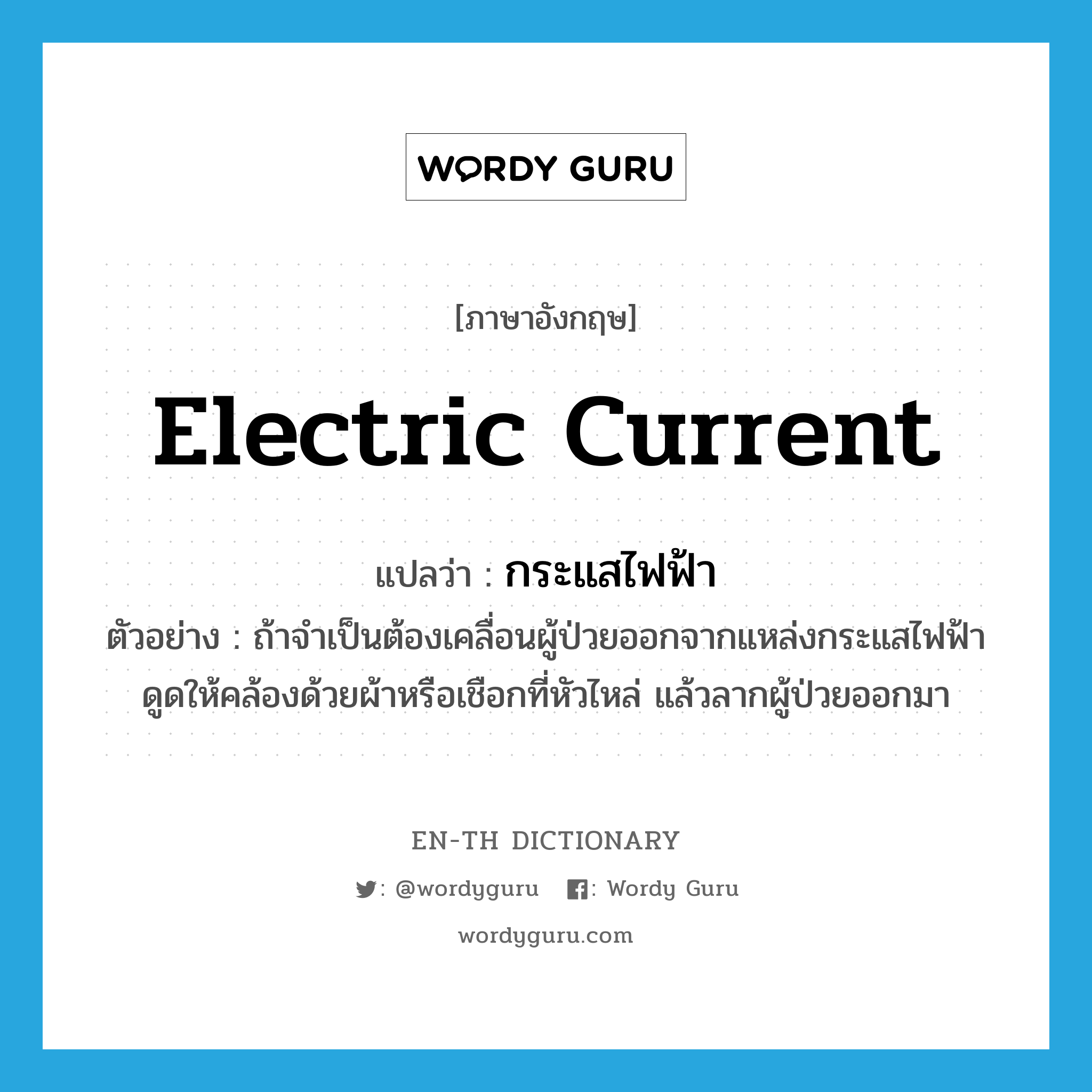 electric current แปลว่า?, คำศัพท์ภาษาอังกฤษ electric current แปลว่า กระแสไฟฟ้า ประเภท N ตัวอย่าง ถ้าจำเป็นต้องเคลื่อนผู้ป่วยออกจากแหล่งกระแสไฟฟ้าดูดให้คล้องด้วยผ้าหรือเชือกที่หัวไหล่ แล้วลากผู้ป่วยออกมา หมวด N