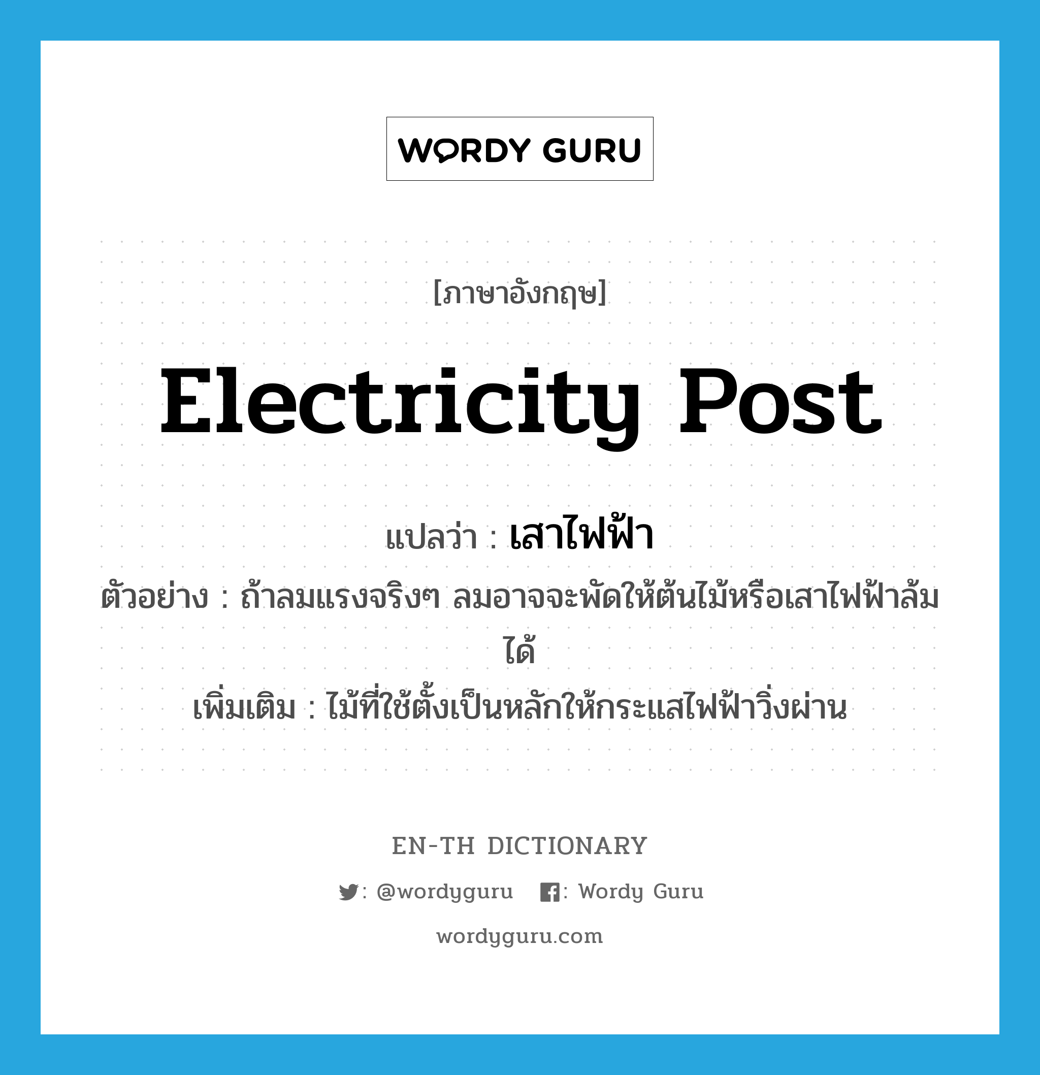 electricity post แปลว่า?, คำศัพท์ภาษาอังกฤษ electricity post แปลว่า เสาไฟฟ้า ประเภท N ตัวอย่าง ถ้าลมแรงจริงๆ ลมอาจจะพัดให้ต้นไม้หรือเสาไฟฟ้าล้มได้ เพิ่มเติม ไม้ที่ใช้ตั้งเป็นหลักให้กระแสไฟฟ้าวิ่งผ่าน หมวด N