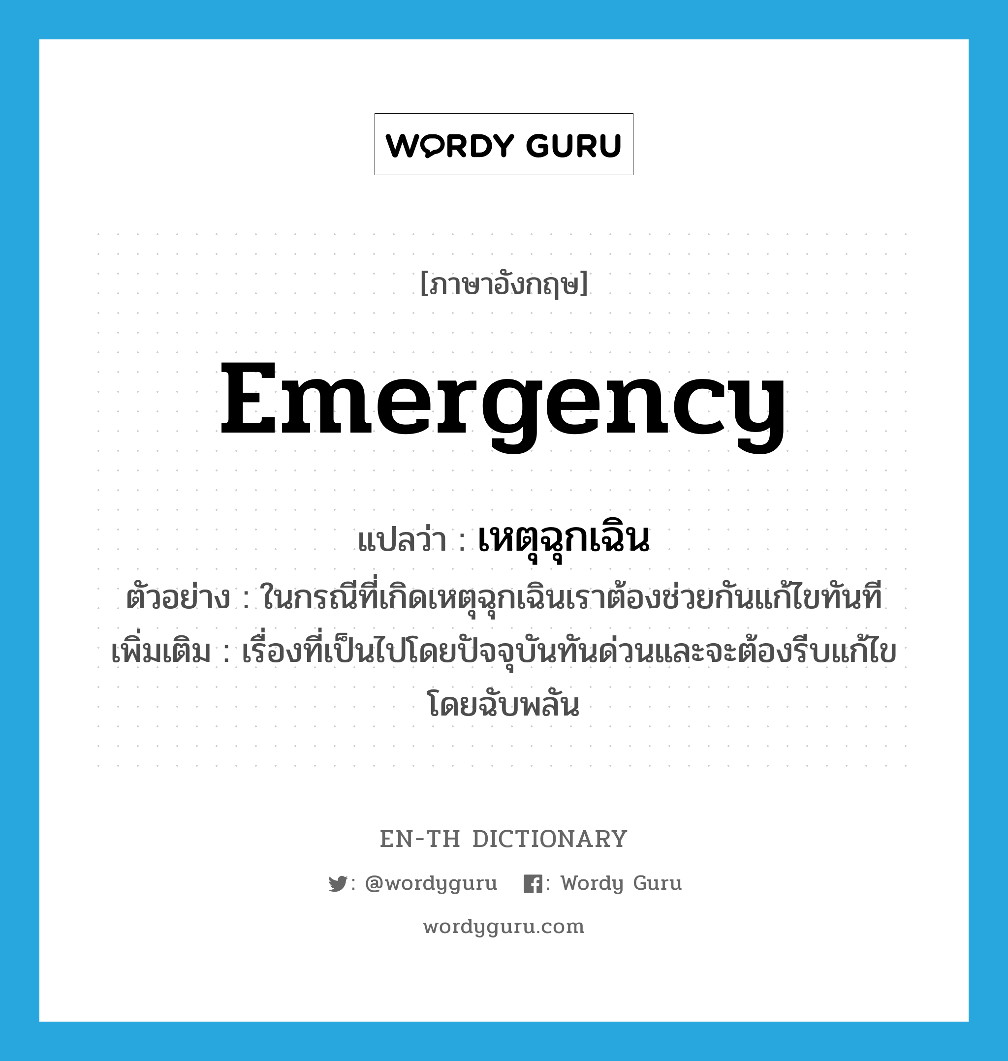 emergency แปลว่า?, คำศัพท์ภาษาอังกฤษ emergency แปลว่า เหตุฉุกเฉิน ประเภท N ตัวอย่าง ในกรณีที่เกิดเหตุฉุกเฉินเราต้องช่วยกันแก้ไขทันที เพิ่มเติม เรื่องที่เป็นไปโดยปัจจุบันทันด่วนและจะต้องรีบแก้ไขโดยฉับพลัน หมวด N