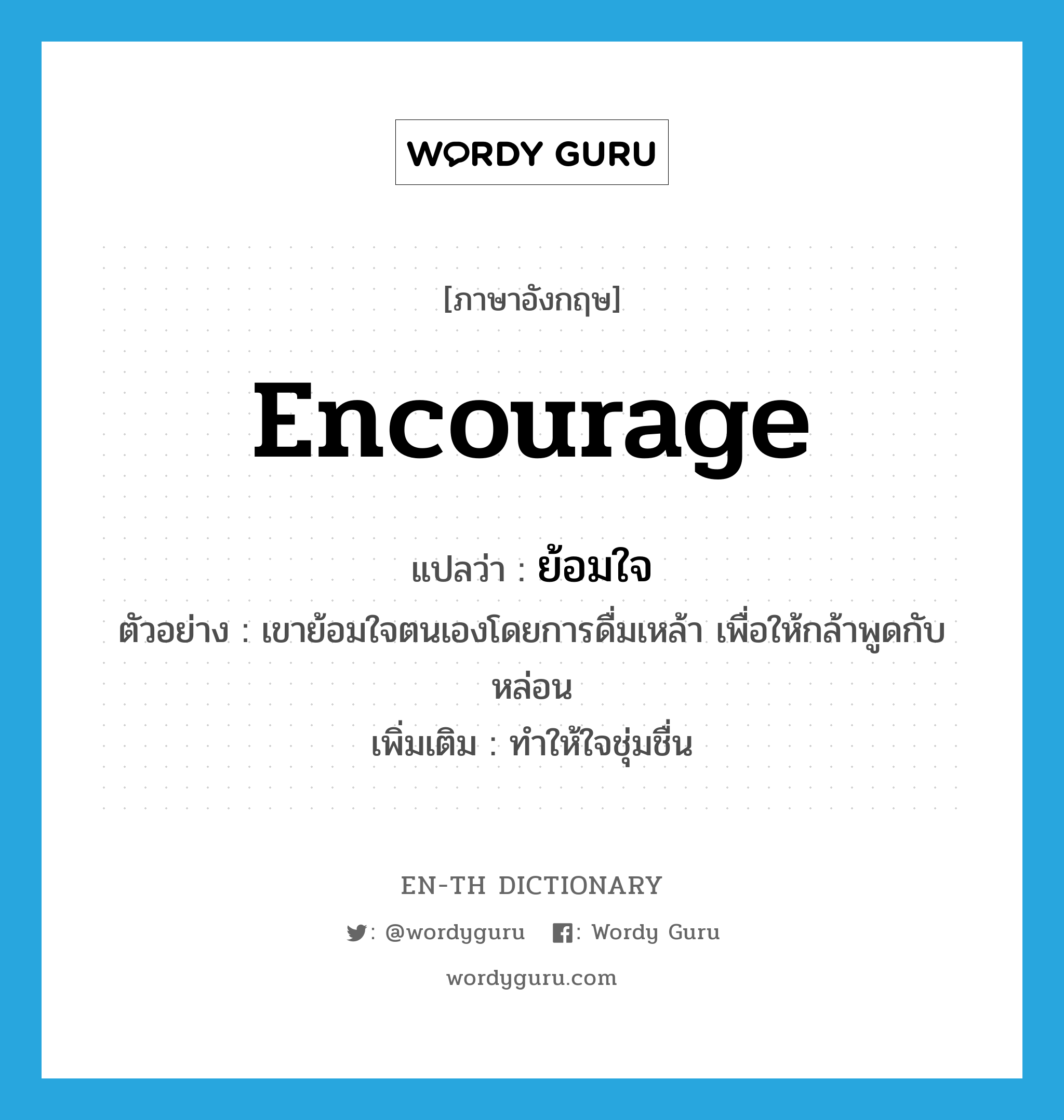 encourage แปลว่า?, คำศัพท์ภาษาอังกฤษ encourage แปลว่า ย้อมใจ ประเภท V ตัวอย่าง เขาย้อมใจตนเองโดยการดื่มเหล้า เพื่อให้กล้าพูดกับหล่อน เพิ่มเติม ทำให้ใจชุ่มชื่น หมวด V