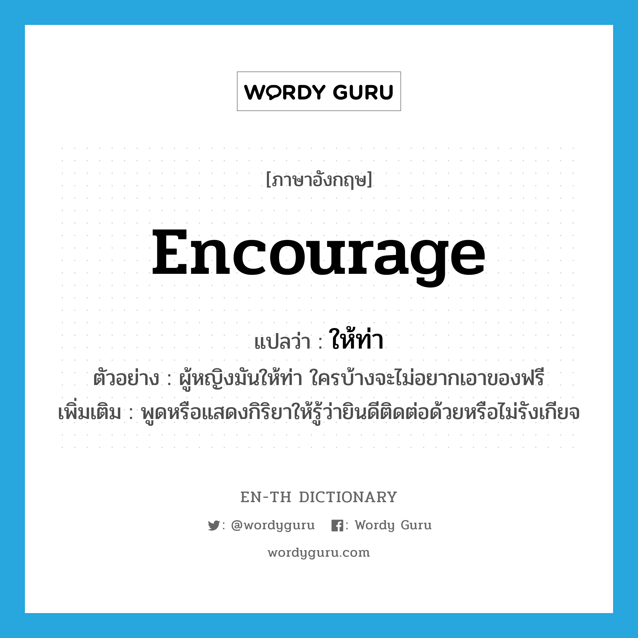 encourage แปลว่า?, คำศัพท์ภาษาอังกฤษ encourage แปลว่า ให้ท่า ประเภท V ตัวอย่าง ผู้หญิงมันให้ท่า ใครบ้างจะไม่อยากเอาของฟรี เพิ่มเติม พูดหรือแสดงกิริยาให้รู้ว่ายินดีติดต่อด้วยหรือไม่รังเกียจ หมวด V